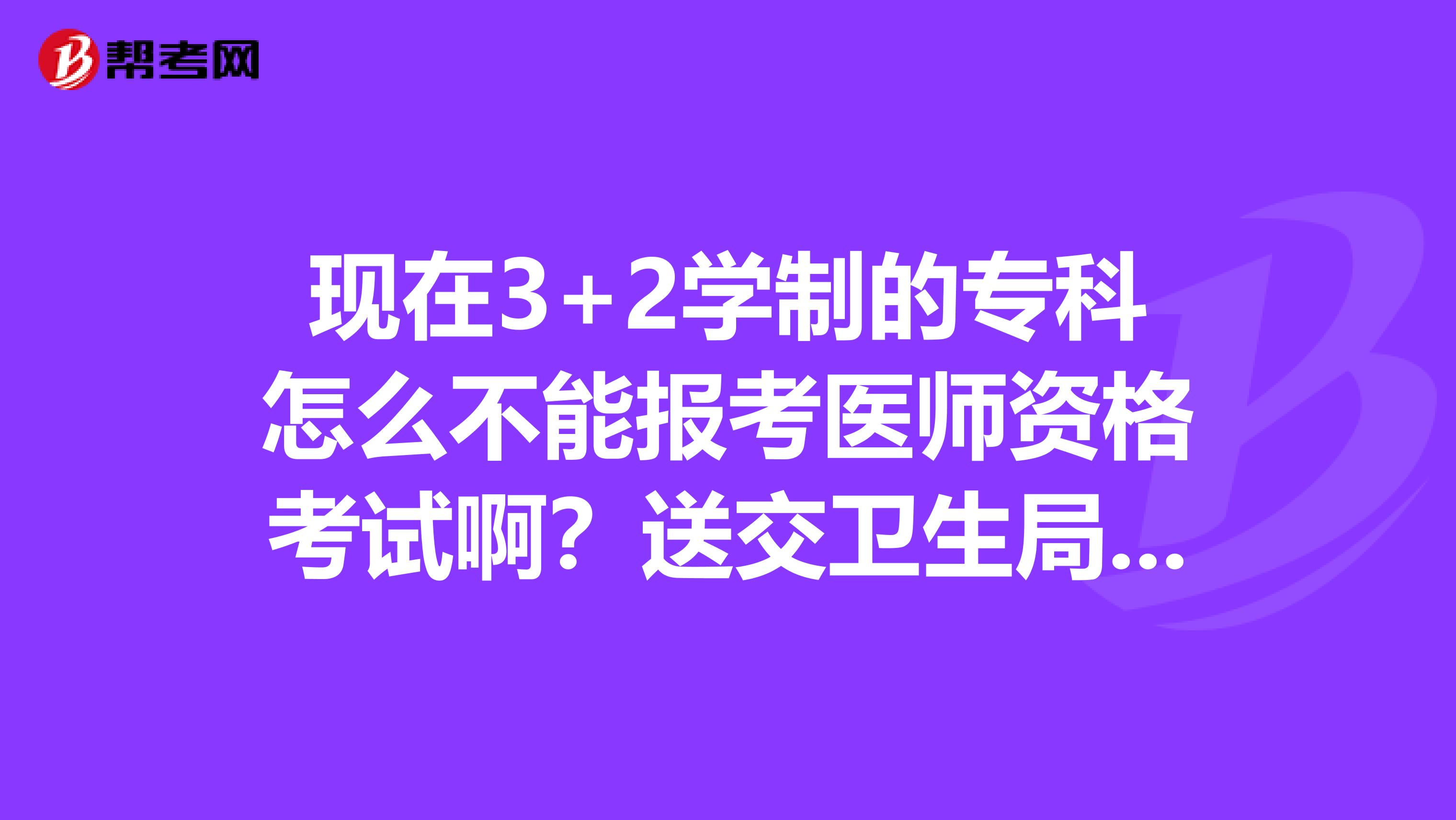 现在3+2学制的专科怎么不能报考医师资格考试啊?送交卫生局的资料都被打回来了,怎么办?