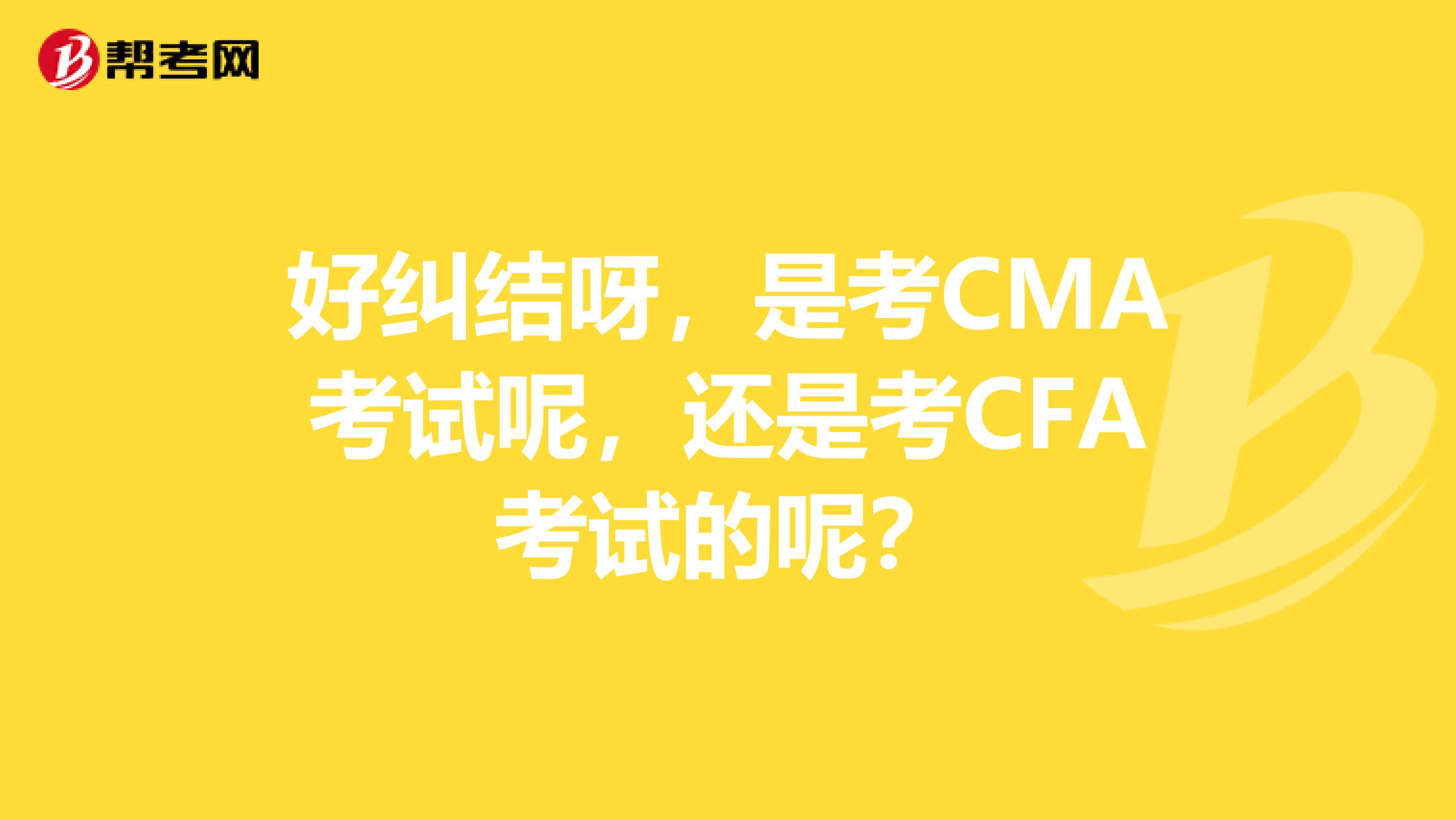 好纠结呀,是考CMA考试呢,还是考CFA考试的呢?