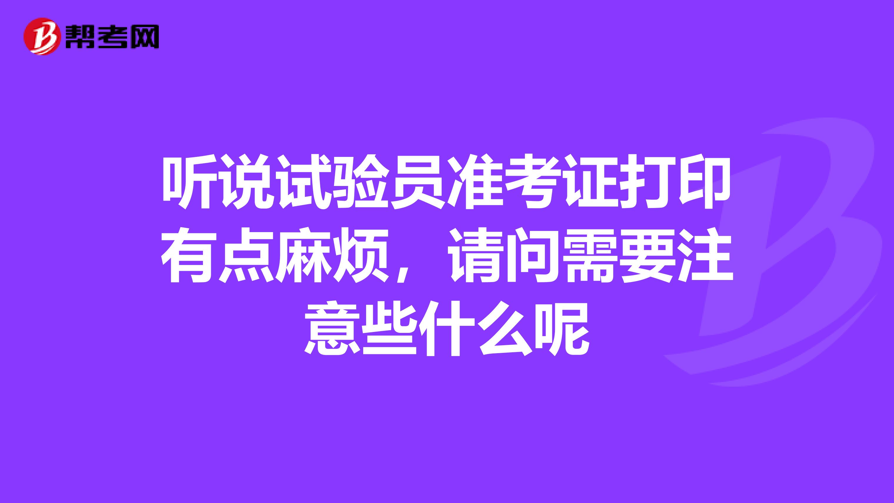 听说试验员准考证打印有点麻烦,请问需要注意些什么呢