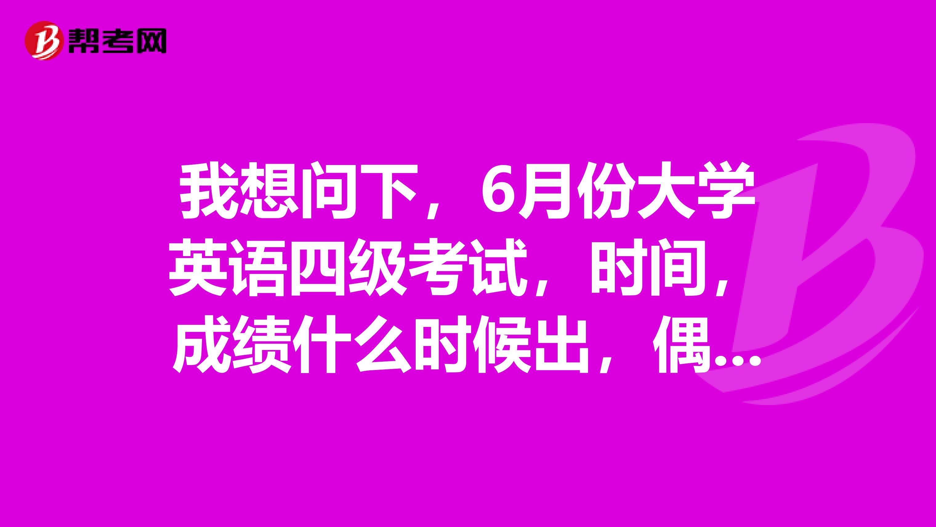 我想问下,6月份大学英语四级考试,时间,成绩什么时候出,偶担心啊