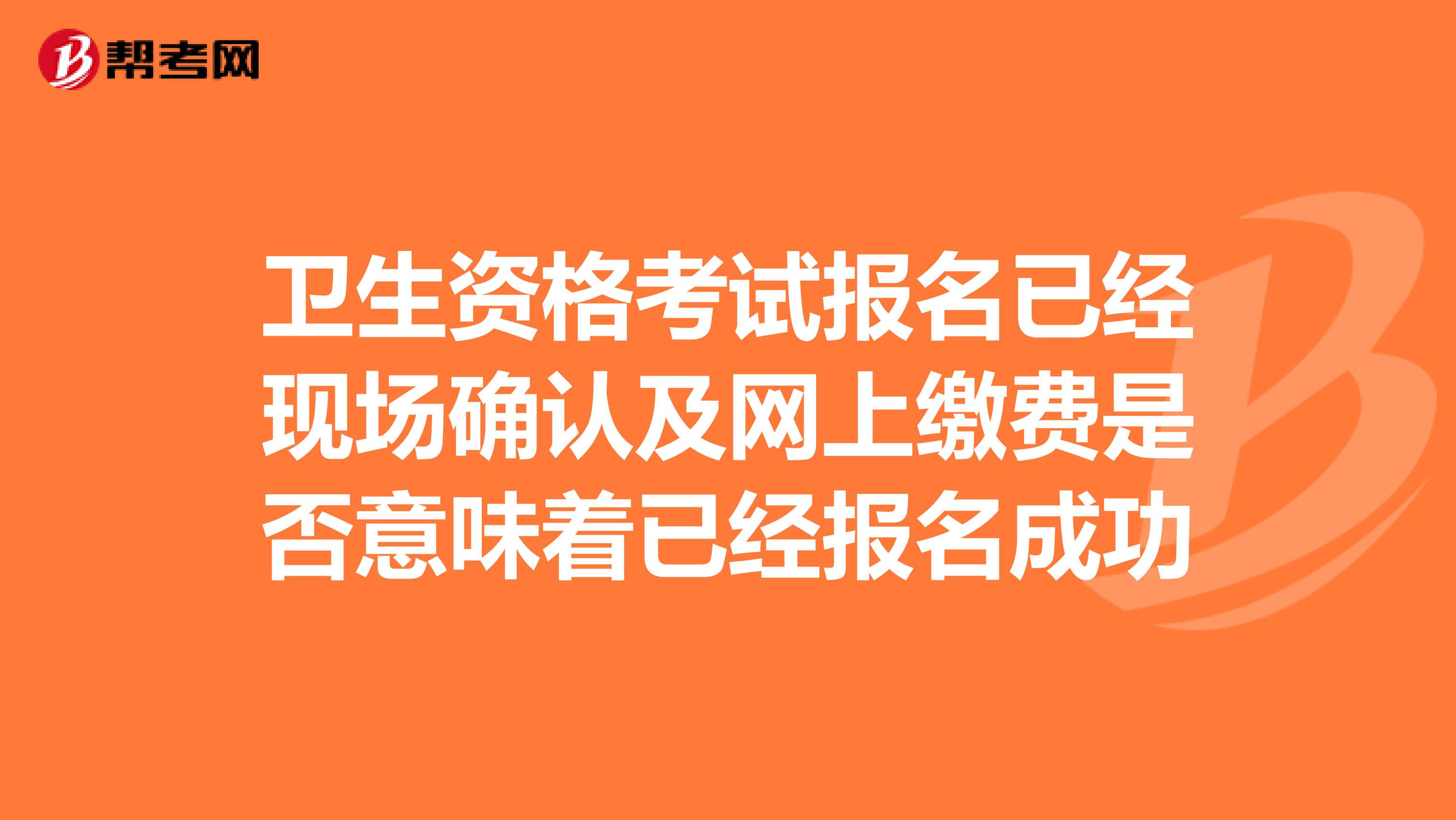 卫生资格考试报名已经现场确认及网上缴费是否意味着已经报名成功