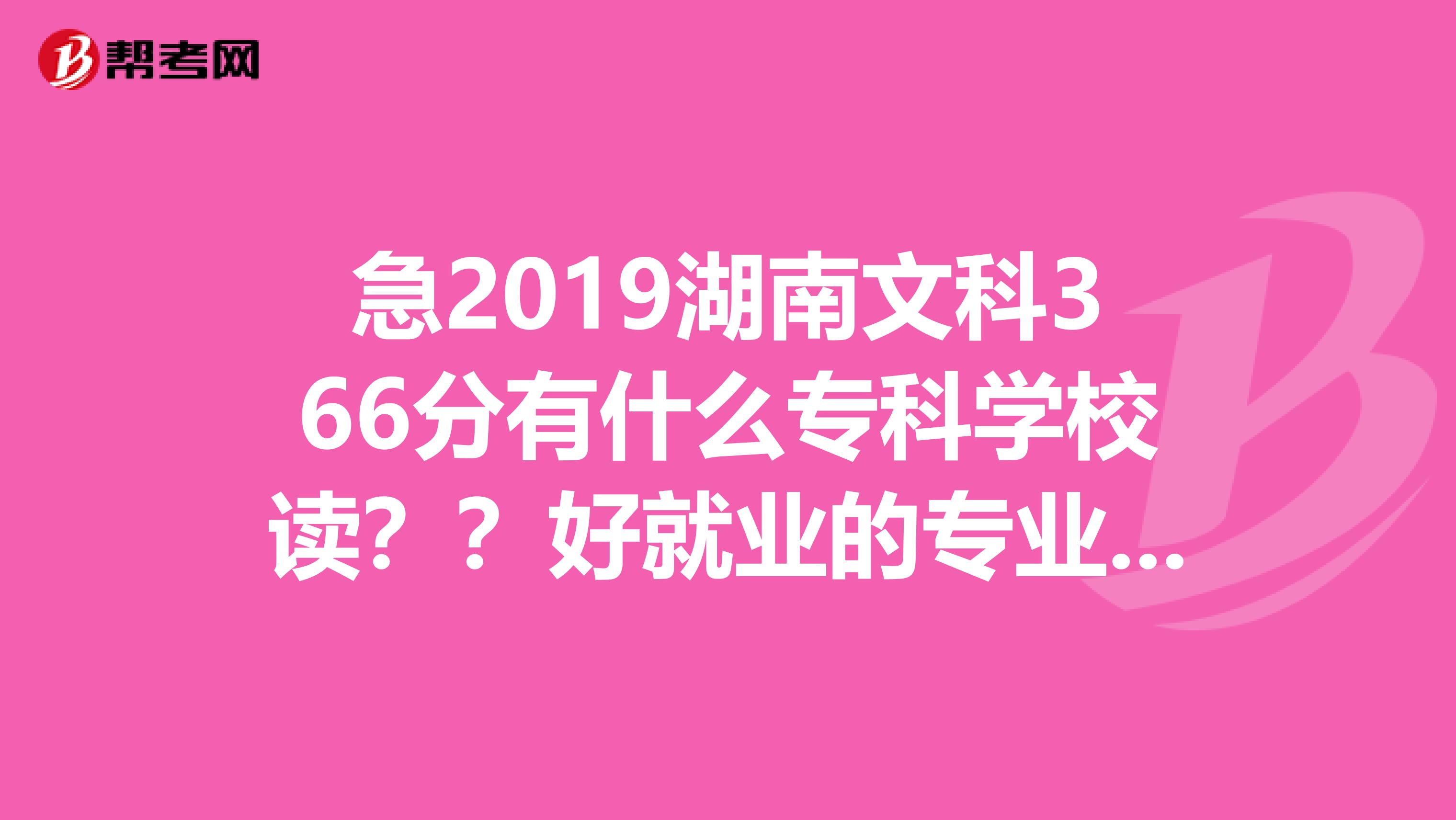 急2019湖南文科366分有什么专科学校读？？好就业的专业都可以