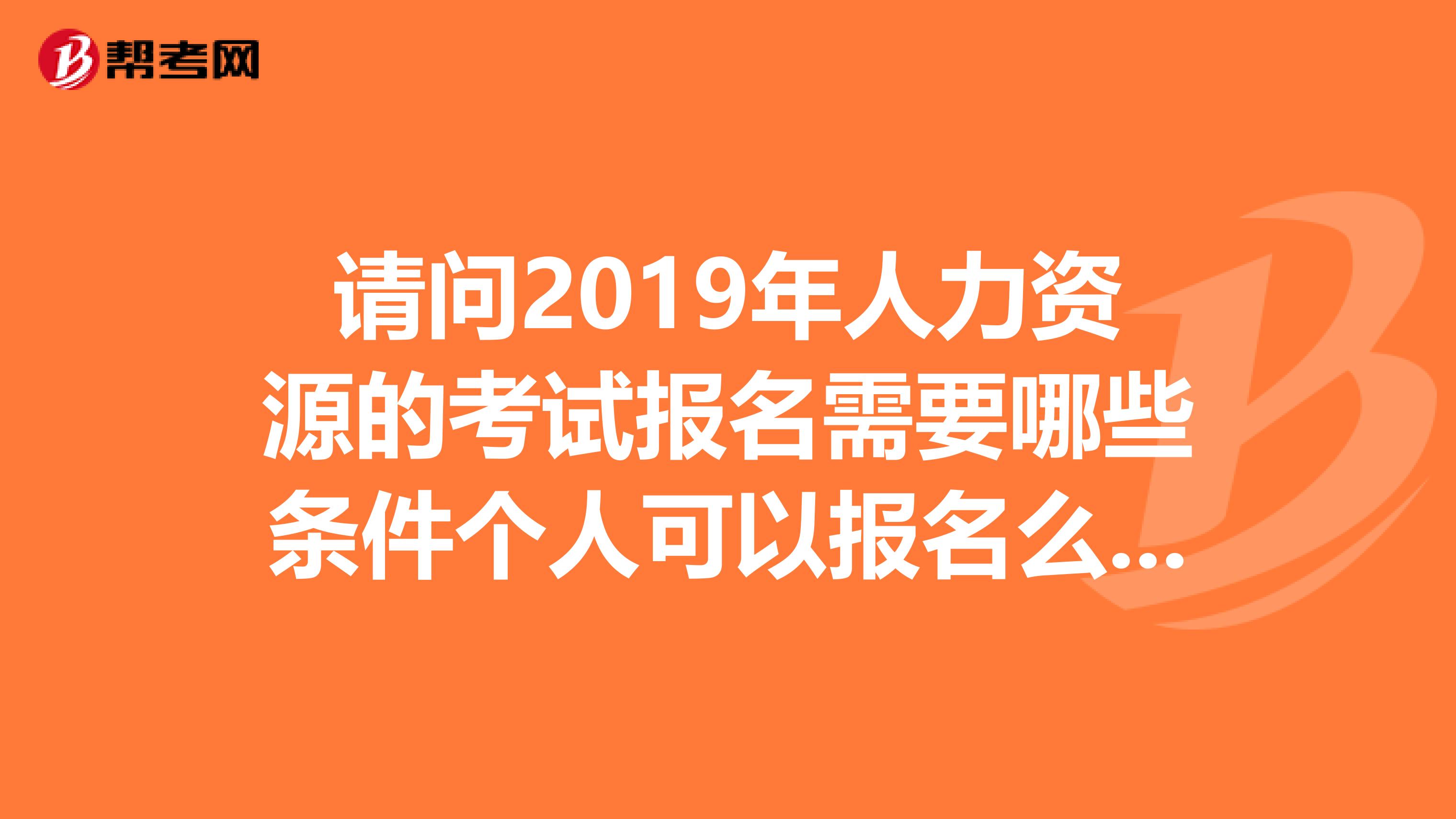 请问2019年人力资源的考试报名需要哪些条件个人可以报名么怎么报名？