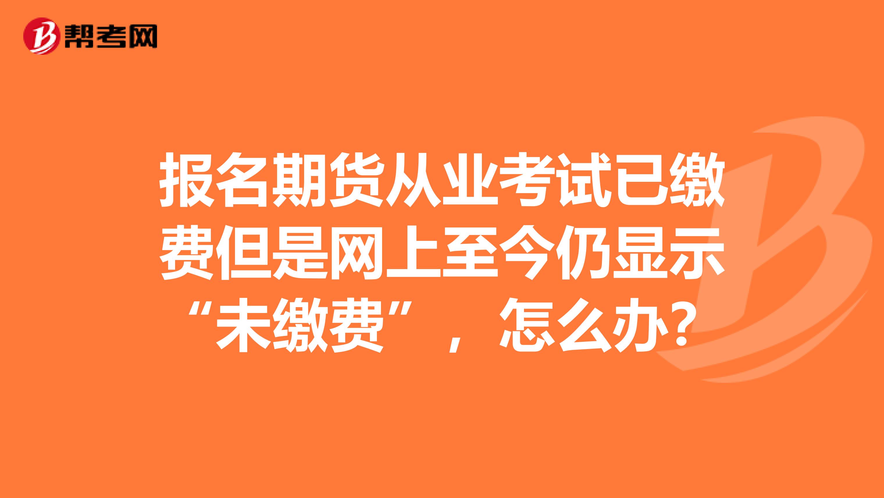 报名期货从业考试已缴费但是网上至今仍显示“未缴费”，怎么办？