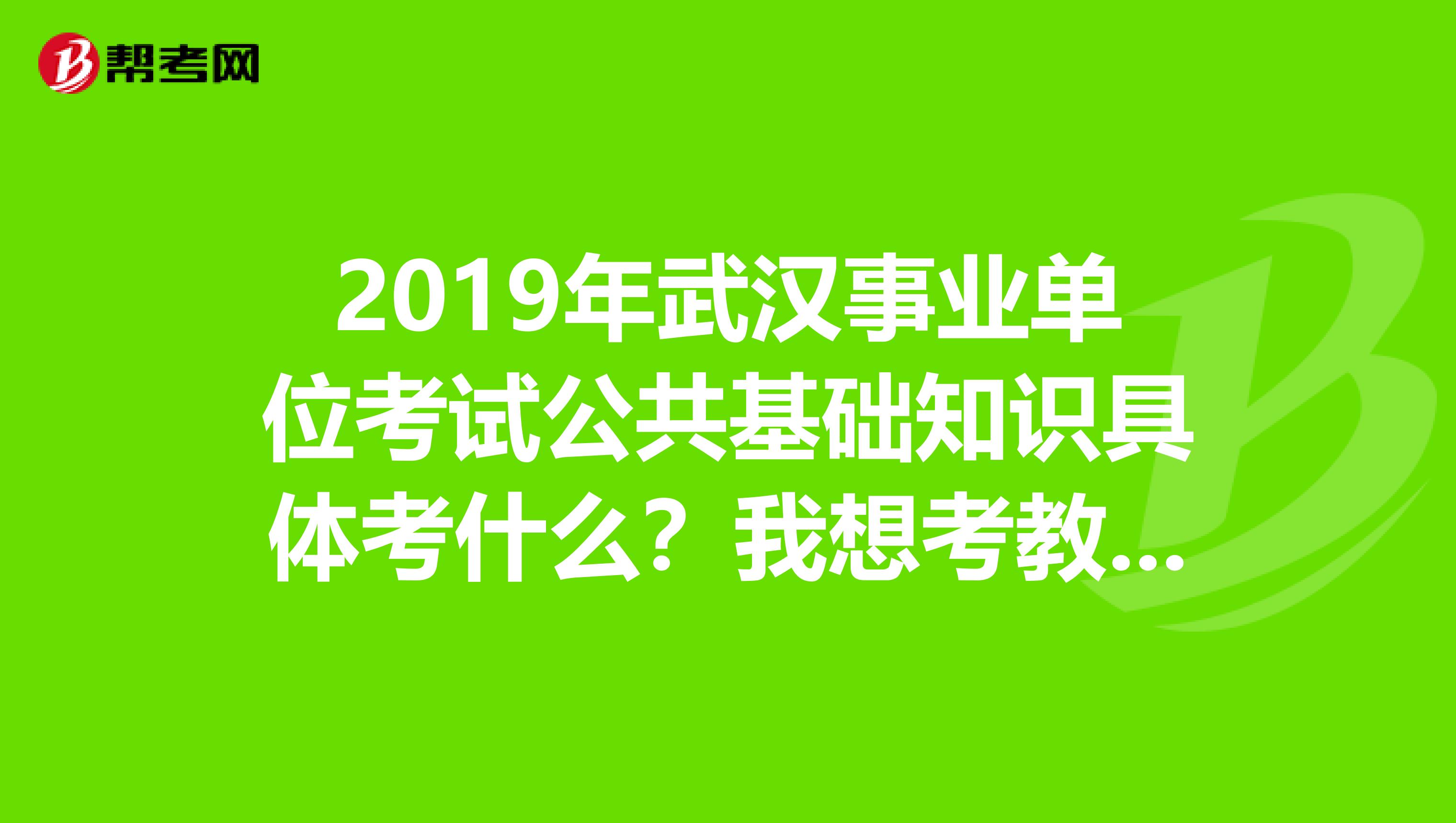 2019年武漢事業單位考試公共基礎知識具體考什么？我想考教育類的。最好有模擬題和真題