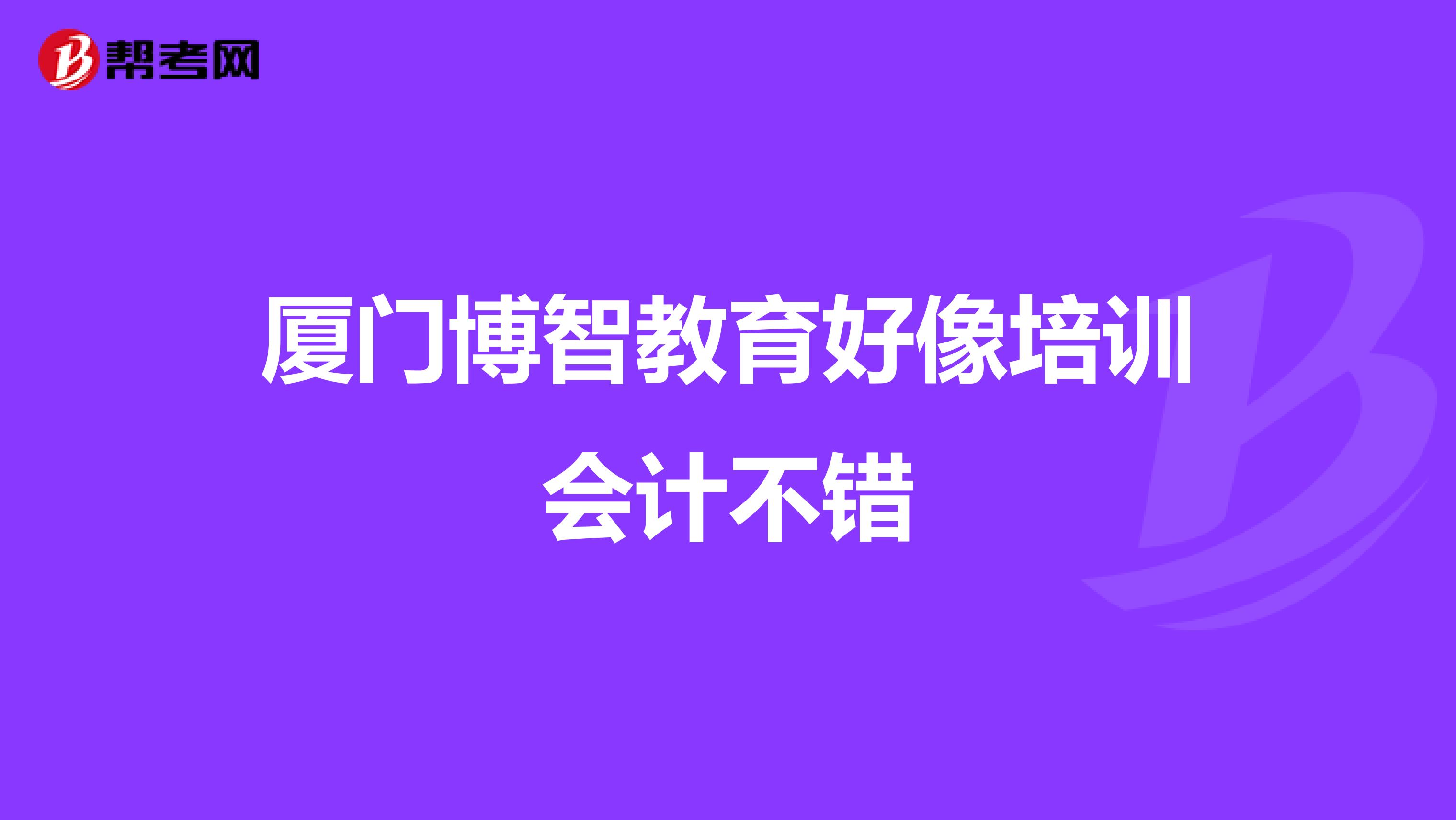厦门博智教育好像培训会计不错