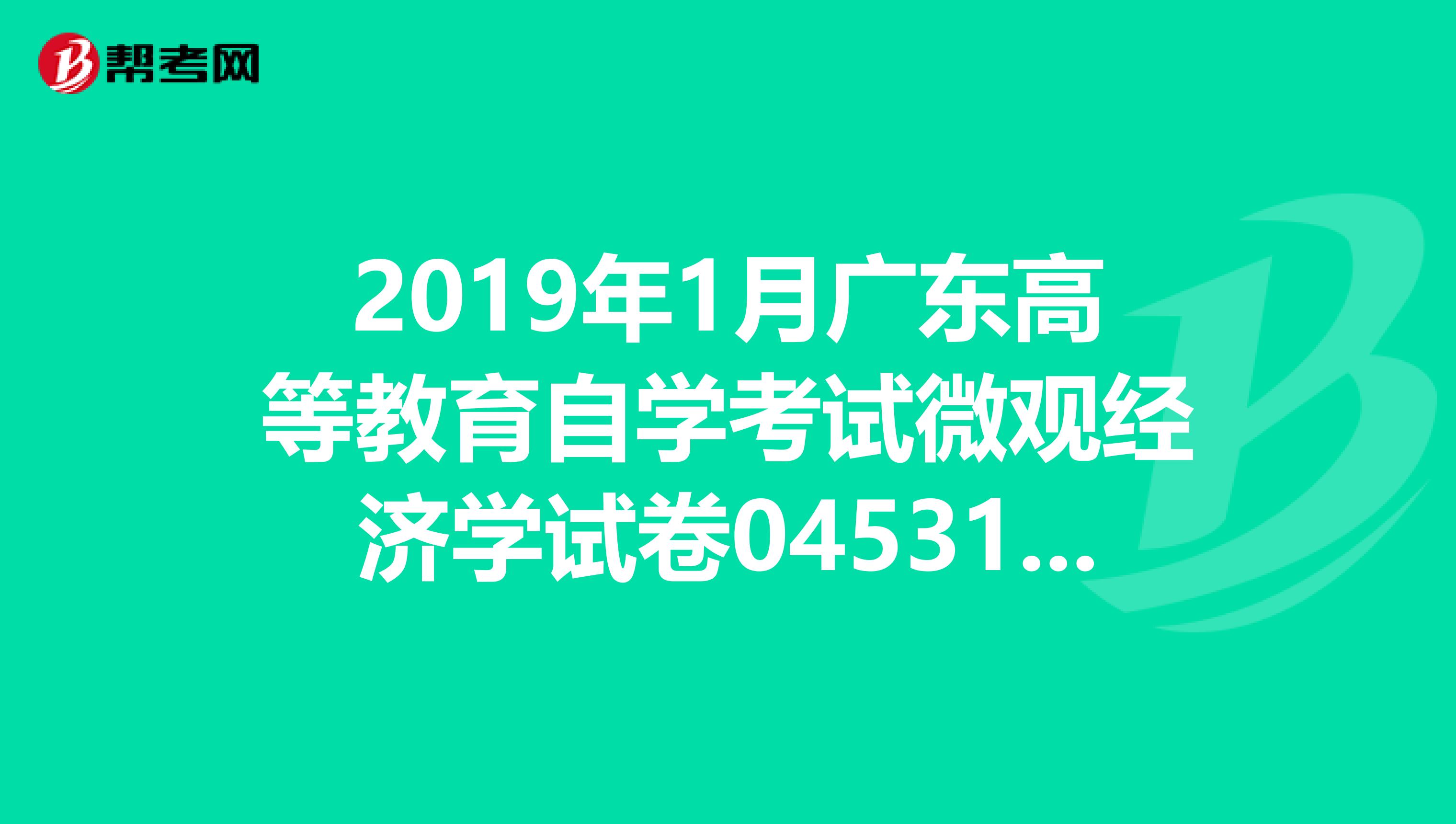 2019年1月广东高等教育自学考试微观经济学试卷04531难吗