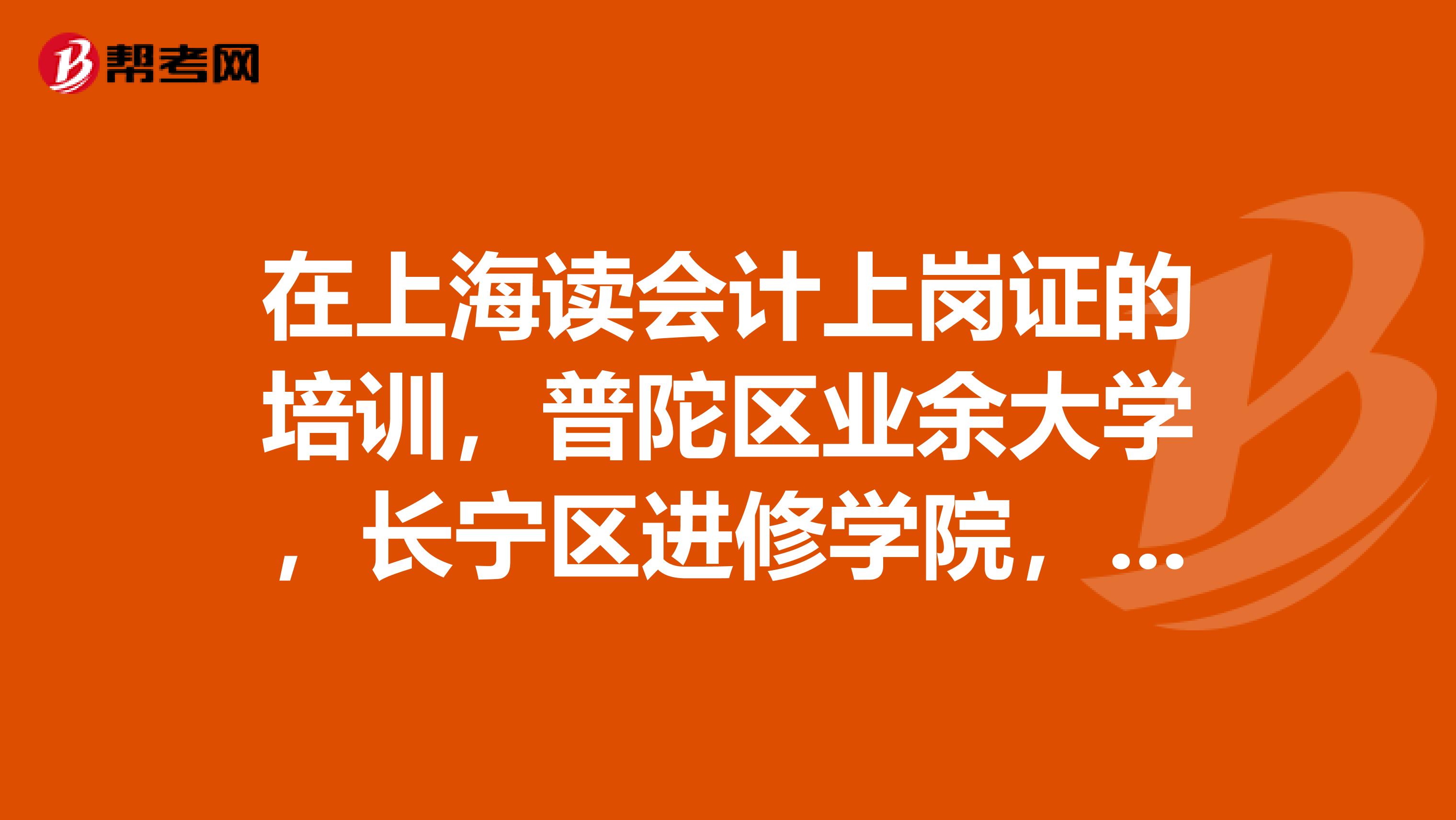 在上海读会计上岗证的培训,普陀区业余大学,长宁区进修学院,沪西工人文化工里面的一个学校,哪个比较好