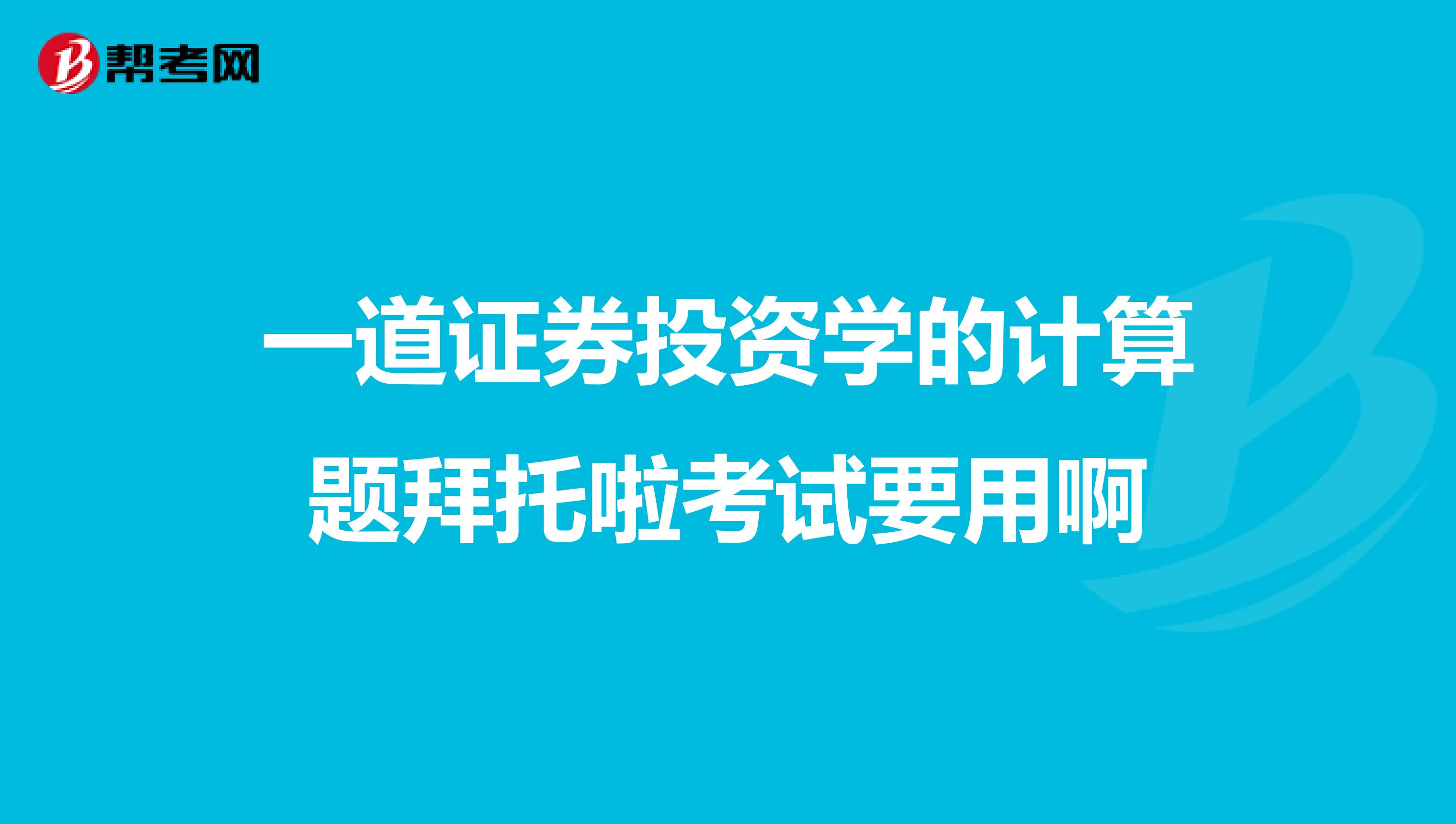 一道證券投資學的計算題拜托啦考試要用啊