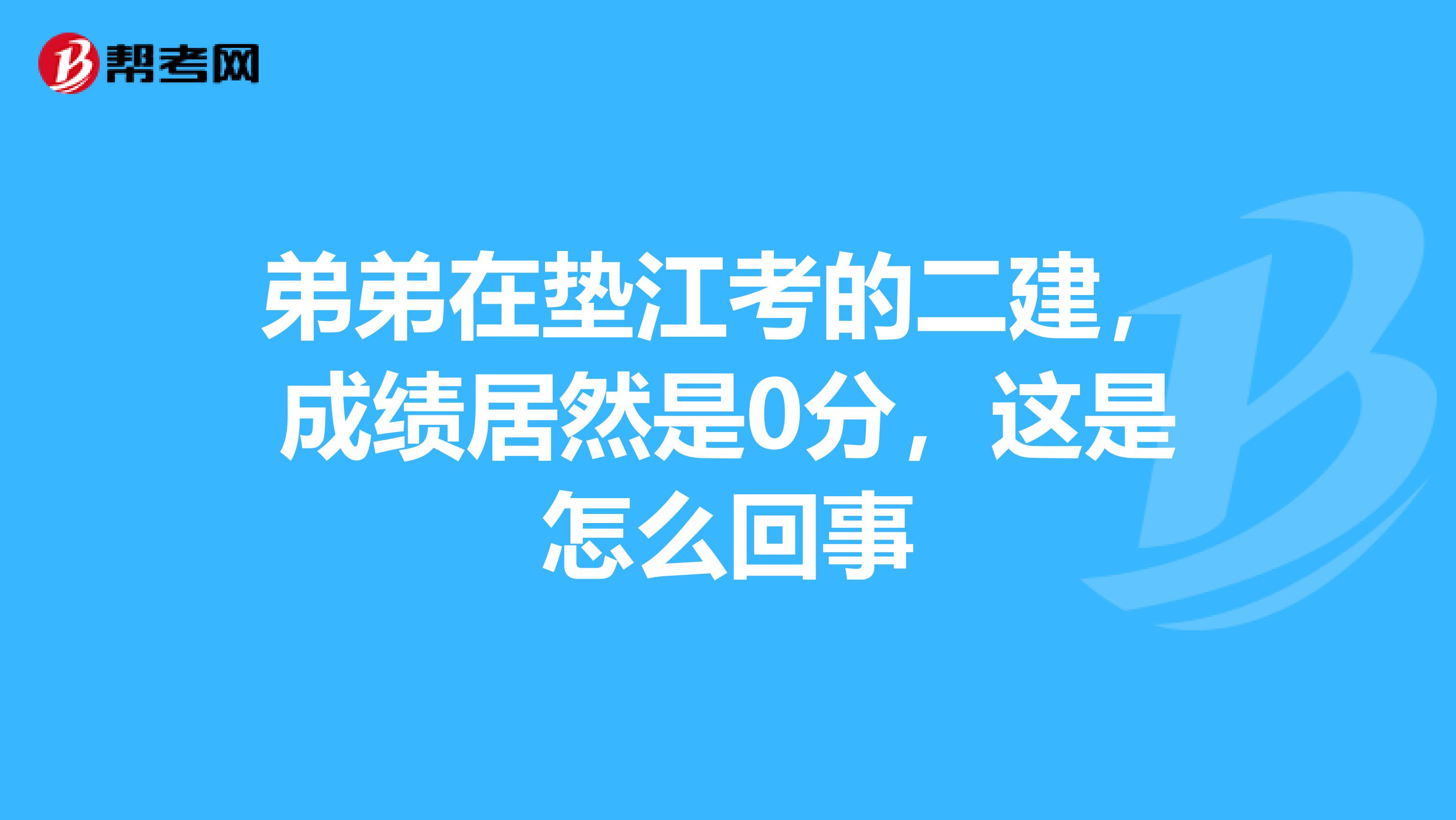 弟弟在垫江考的二建，成绩居然是0分，这是怎么回事