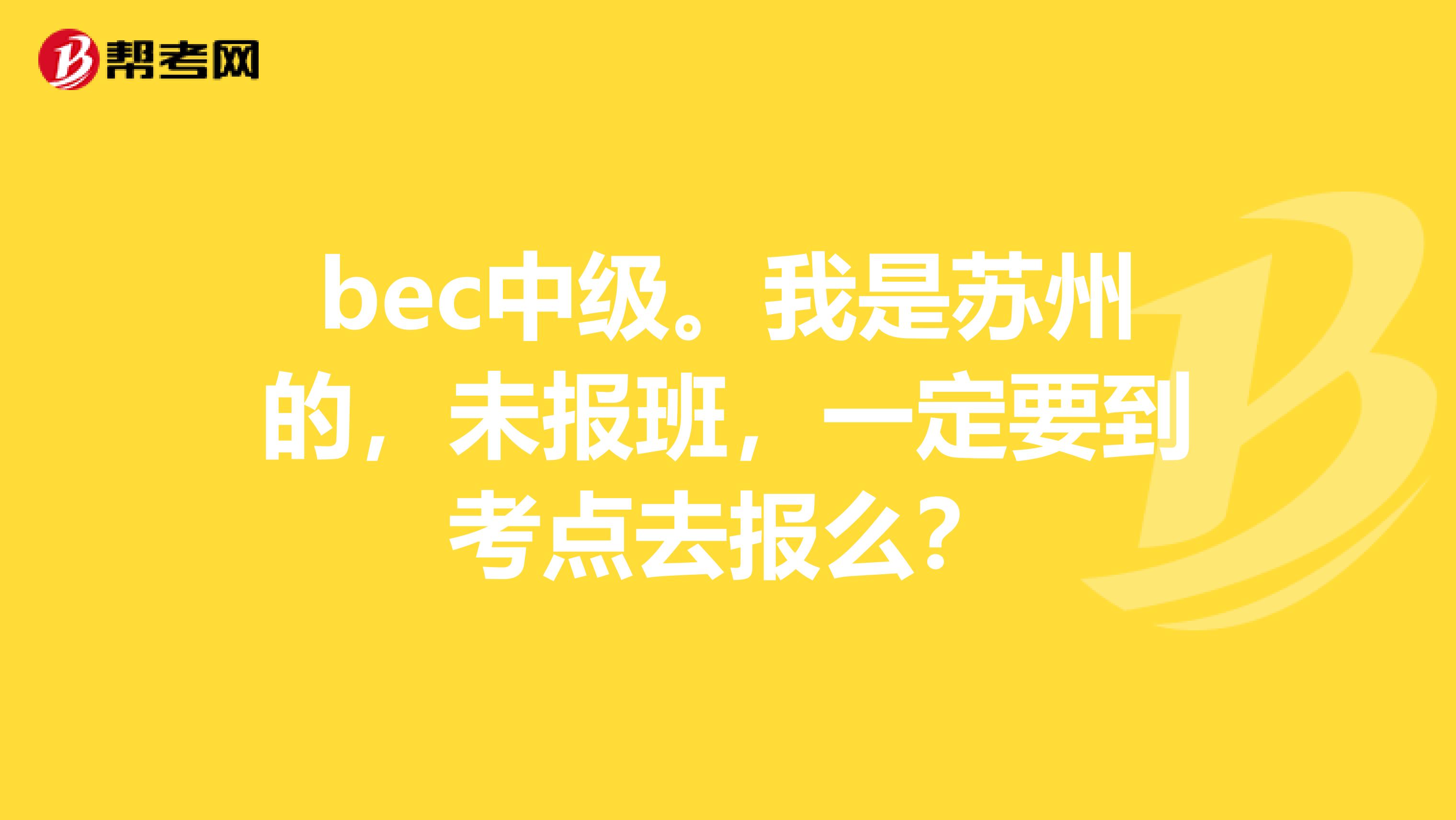 bec中级。我是苏州的,未报班,一定要到考点去报么?