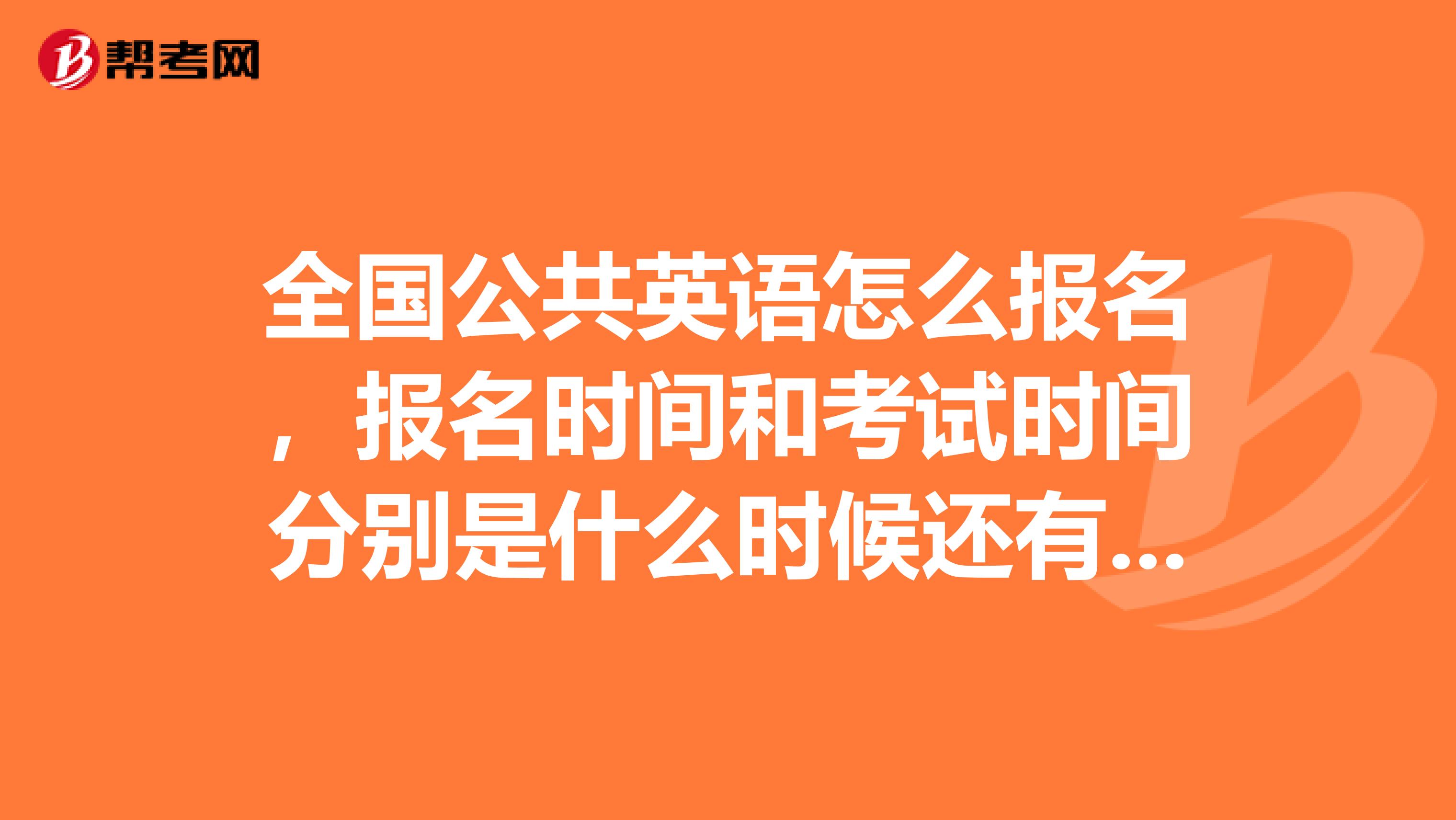 全国公共英语怎么报名,报名时间和考试时间分别是什么时候还有公共英语3级难还是大学英语四级难?谢谢