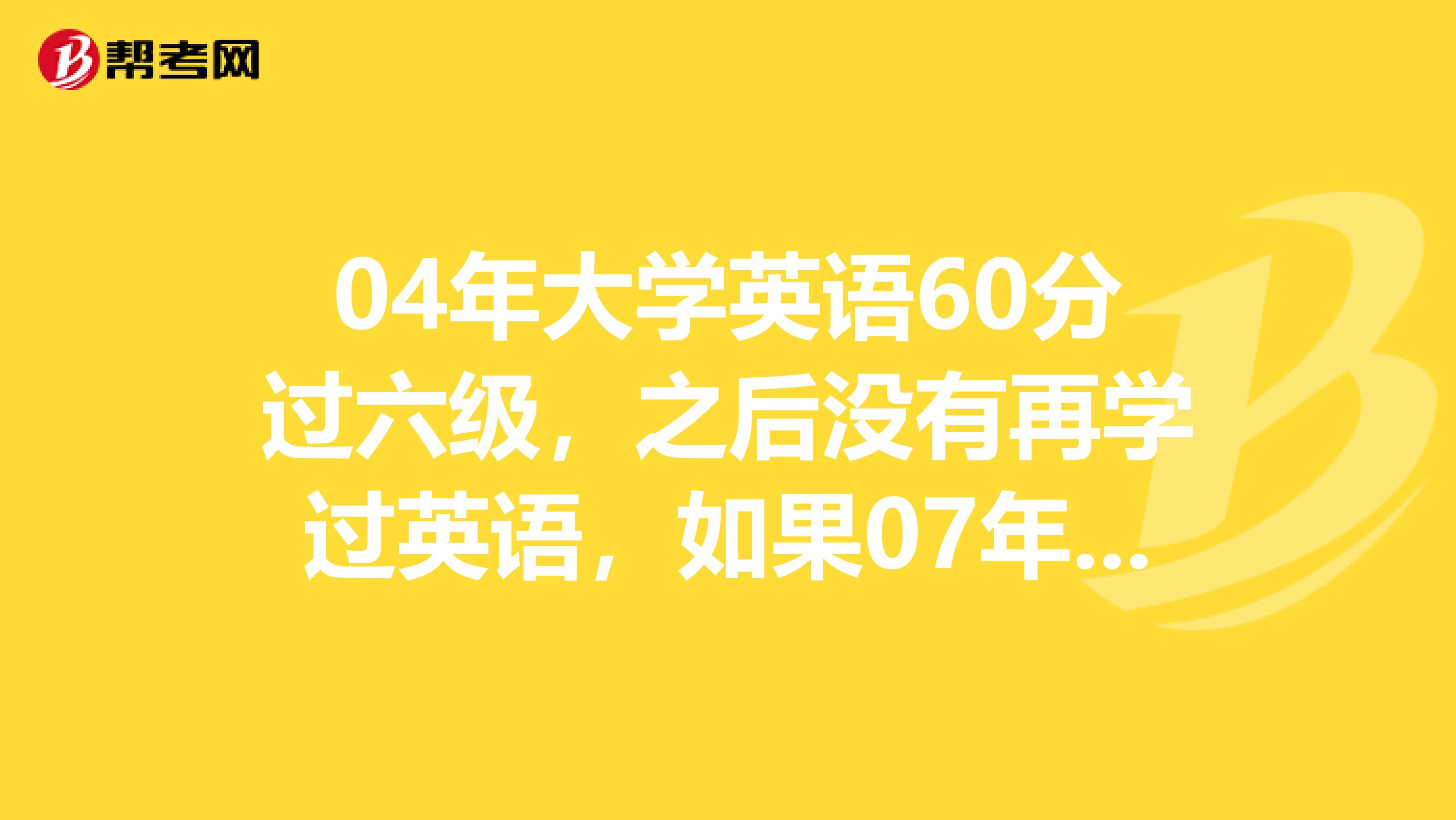 04年大学英语60分过六级，之后没有再学过英语，如果07年6月想过剑桥商务英语中级，有戏吗？