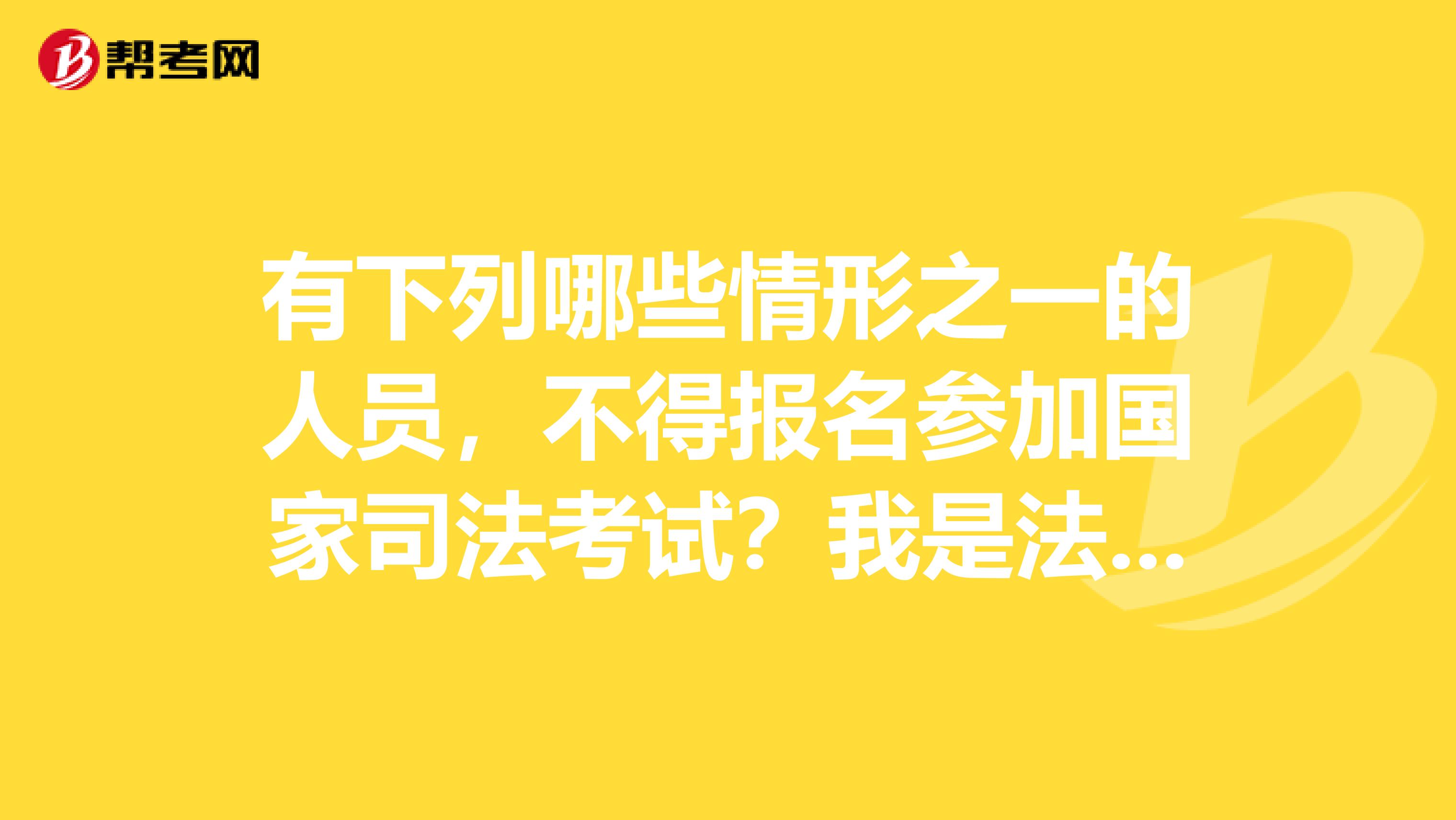 有下列哪些情形之一的人员，不得报名参加国家司法考试？我是法学大二的