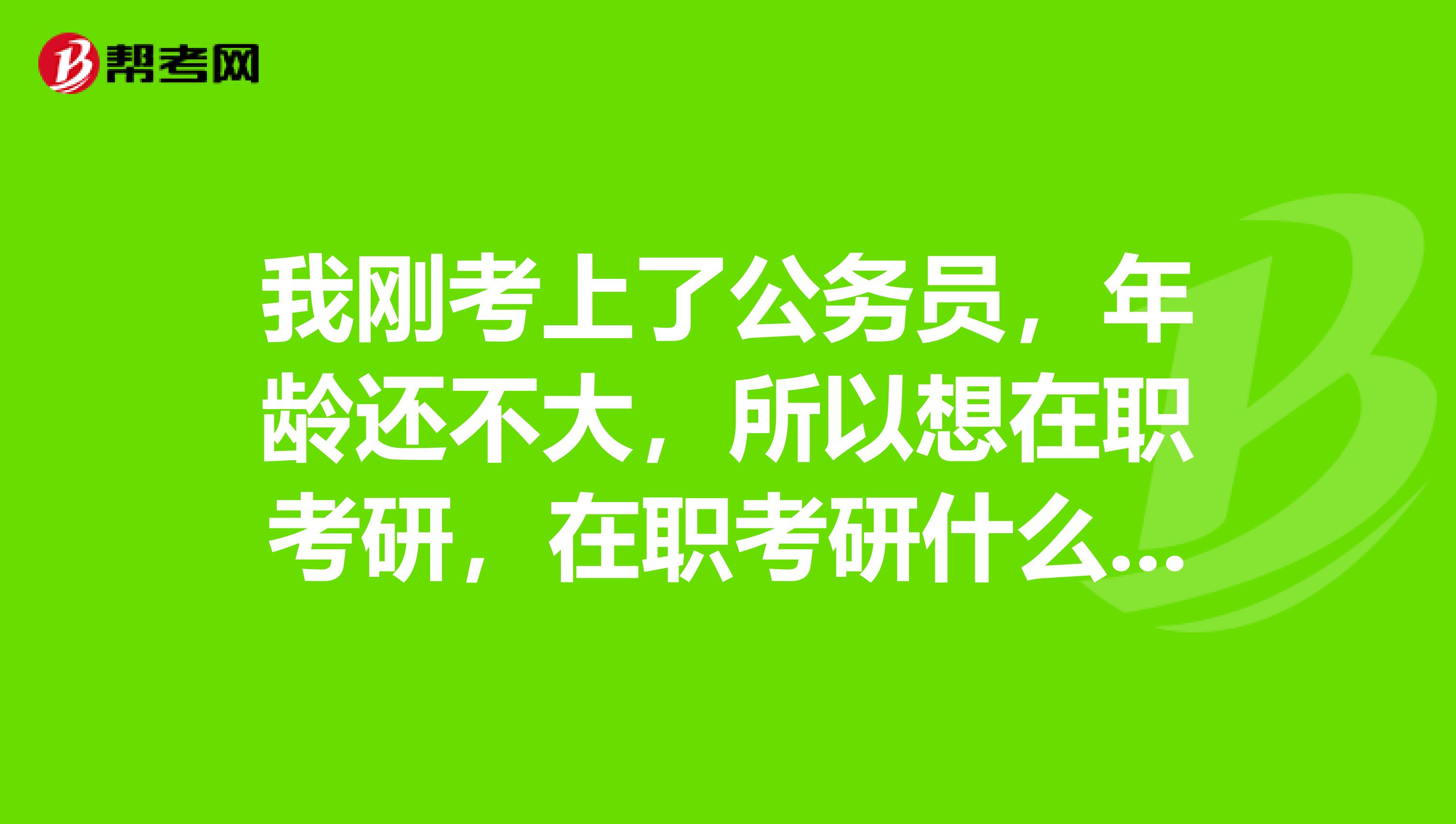 我刚考上了公务员，年龄还不大，所以想在职考研，在职考研什么时候考试，怎么报名，等等，越详细越好？