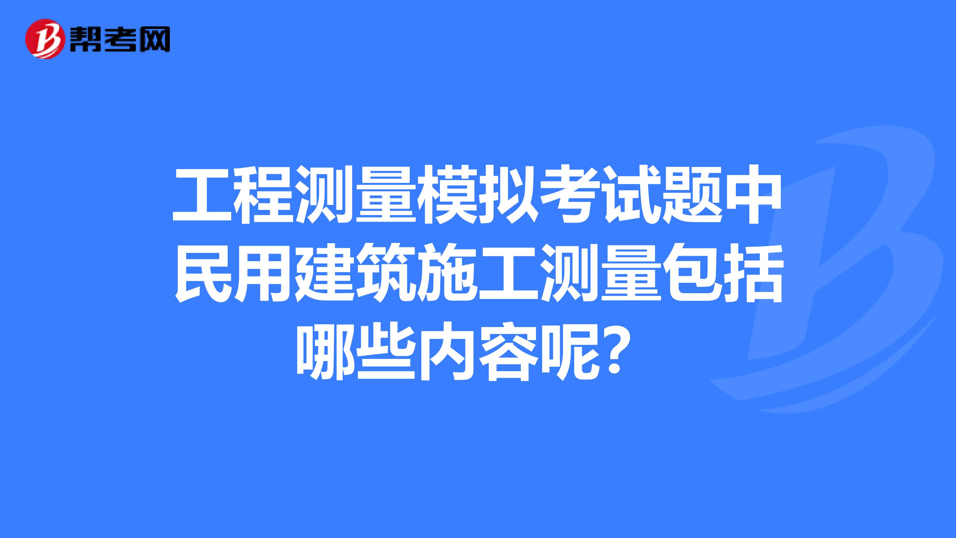 工程测量模拟考试题中民用建筑施工测量包括哪些内容呢?