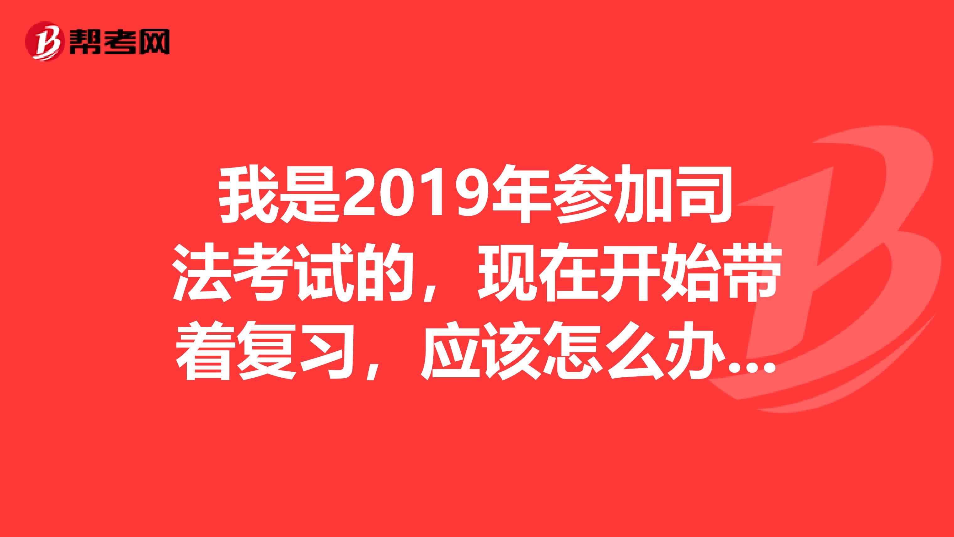 我是2019年参加司法考试的,现在开始带着复习,应该怎么办?希望能给我点建议谢谢
