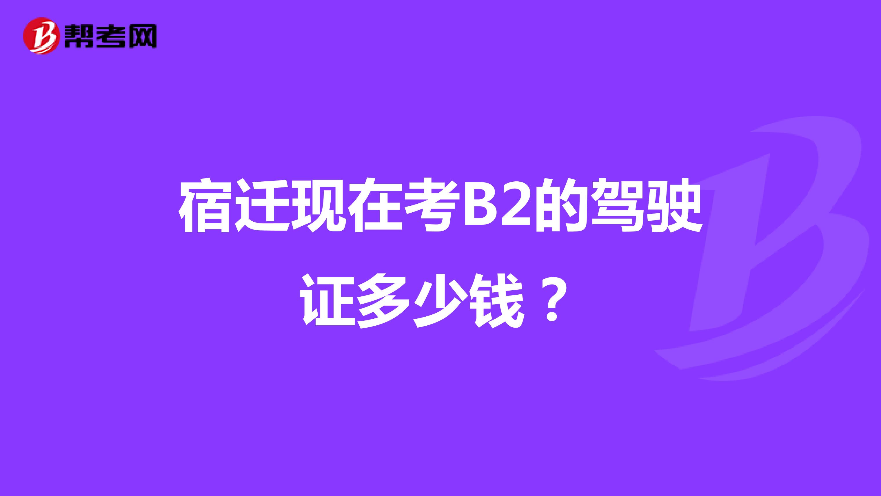 宿迁现在考B2的驾驶证多少钱？