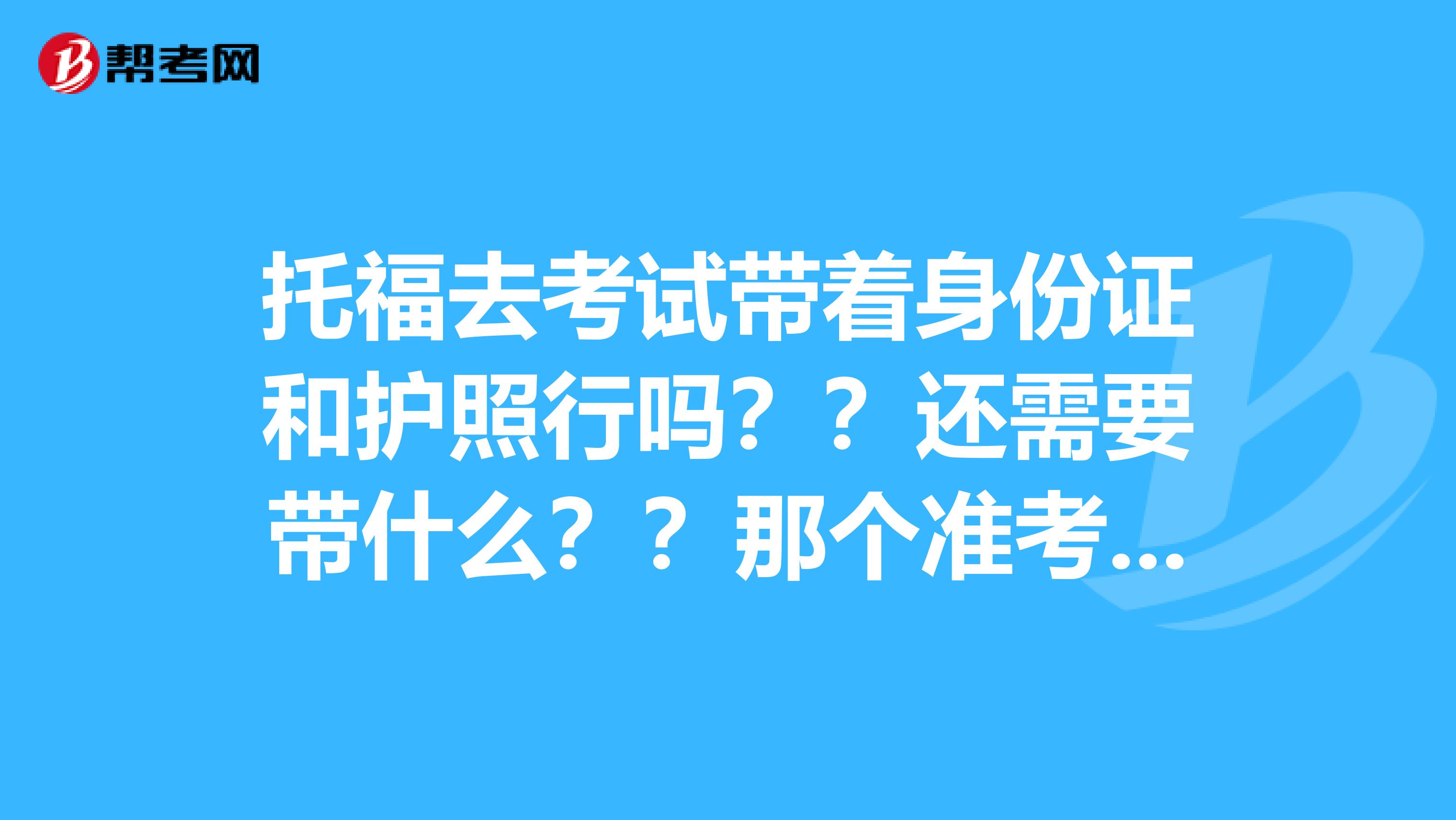 托福去考試帶著身份證和護照行嗎？？還需要帶什么？？那個準考證是要打印嗎？？