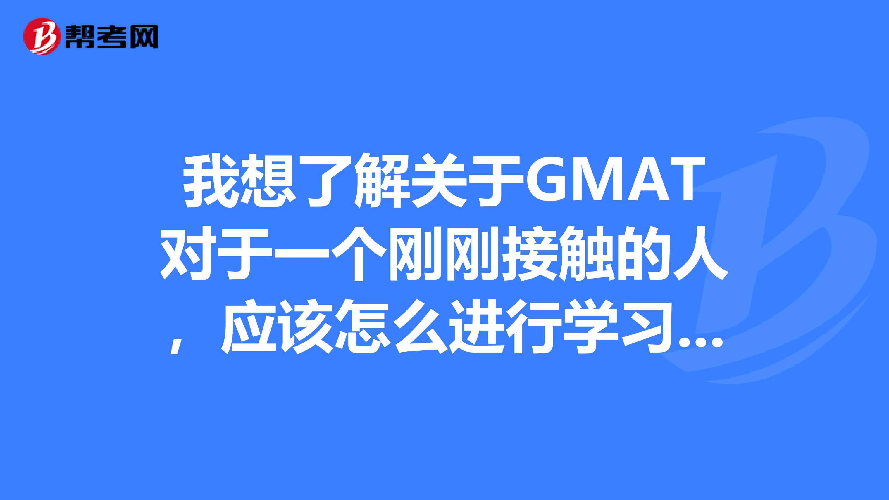 我想了解关于GMAT对于一个刚刚接触的人,应该怎么进行学习比较好?