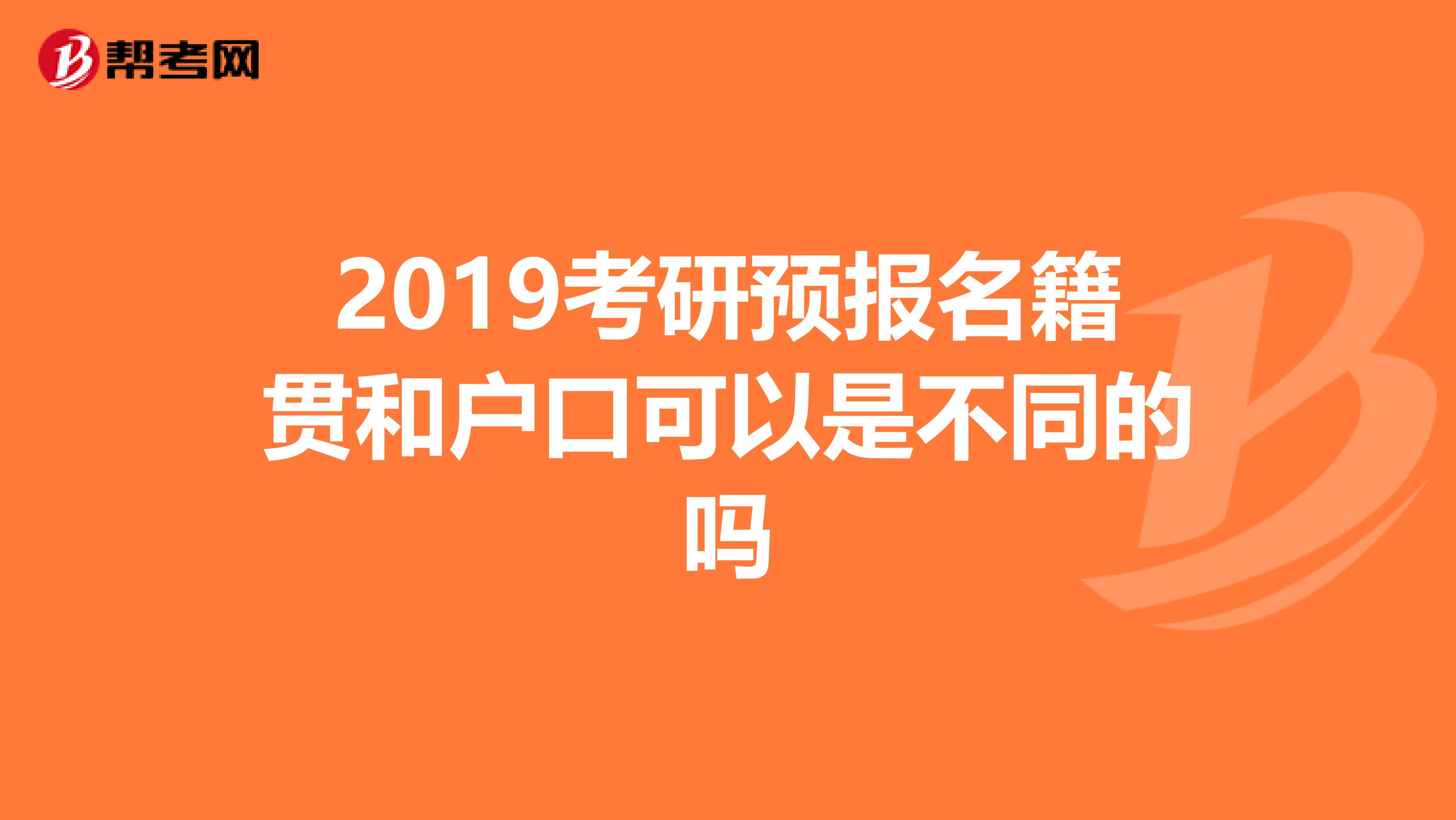 2019考研预报名籍贯和户口可以是不同的吗