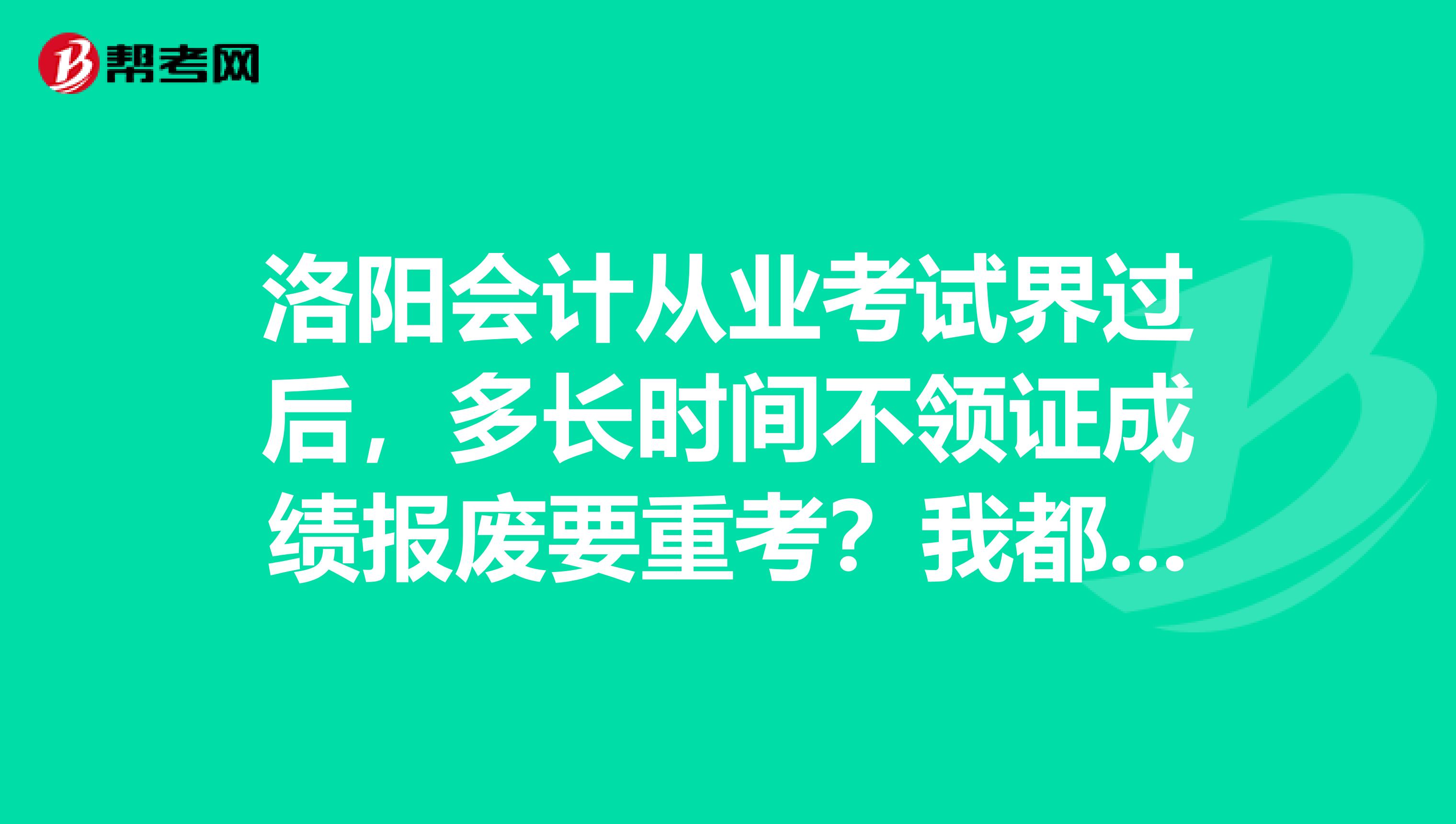 洛陽(yáng)會(huì)計(jì)從業(yè)考試界過后，多長(zhǎng)時(shí)間不領(lǐng)證成績(jī)報(bào)廢要重考？我都過了但是沒時(shí)間領(lǐng)證...能不能代領(lǐng)哈？考過試