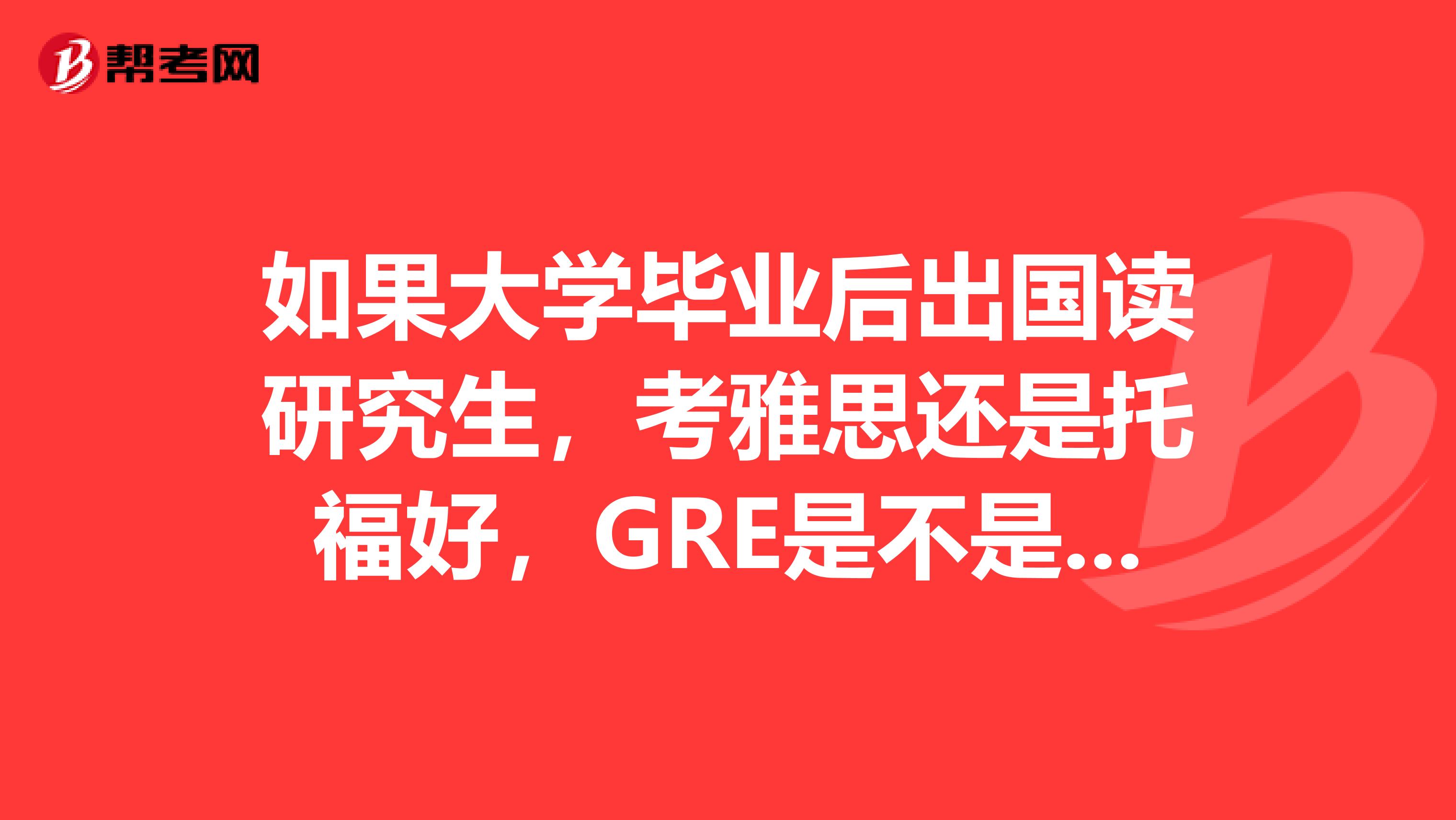 如果大學(xué)畢業(yè)后出國(guó)讀研究生，考雅思還是托福好，GRE是不是也要考啊