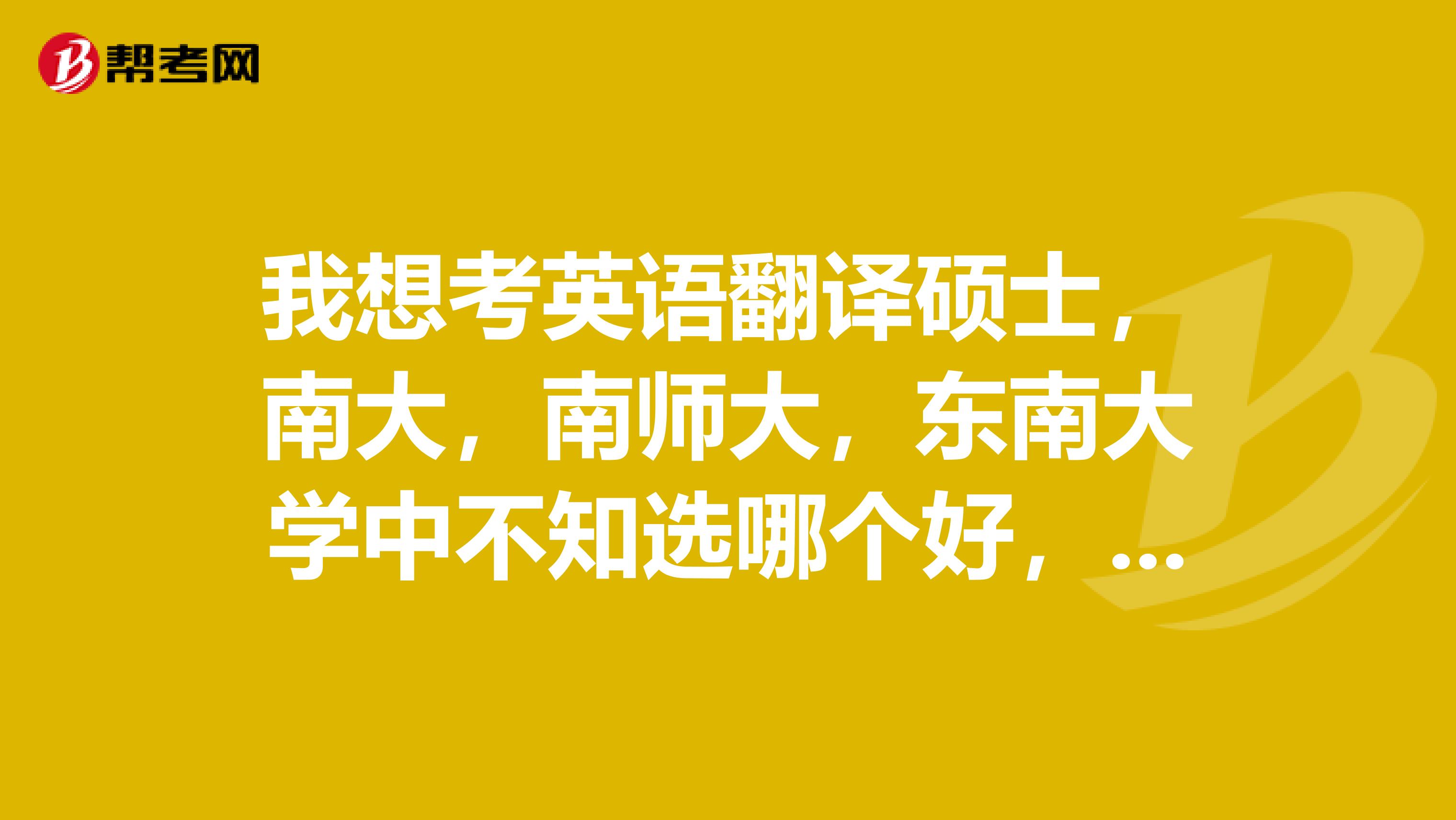 我想考英语翻译硕士,南大,南师大,东南大学中不知选哪个好,南大只有笔译,南师大和东大笔译和口译都有