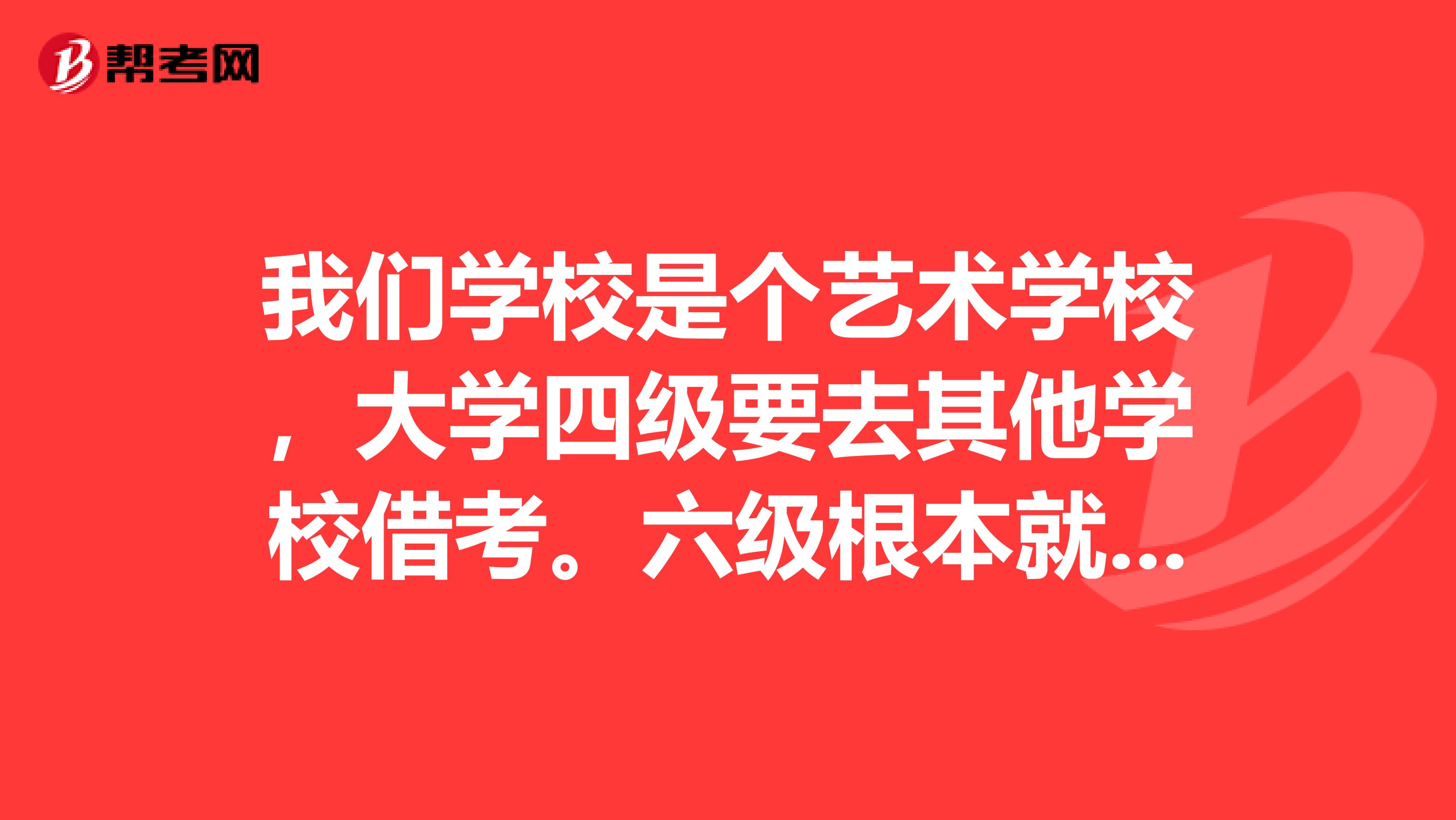我们学校是个艺术学校,大学四级要去其他学校借考。六级根本就没得报,我想报考11年的六级考试,要怎么办