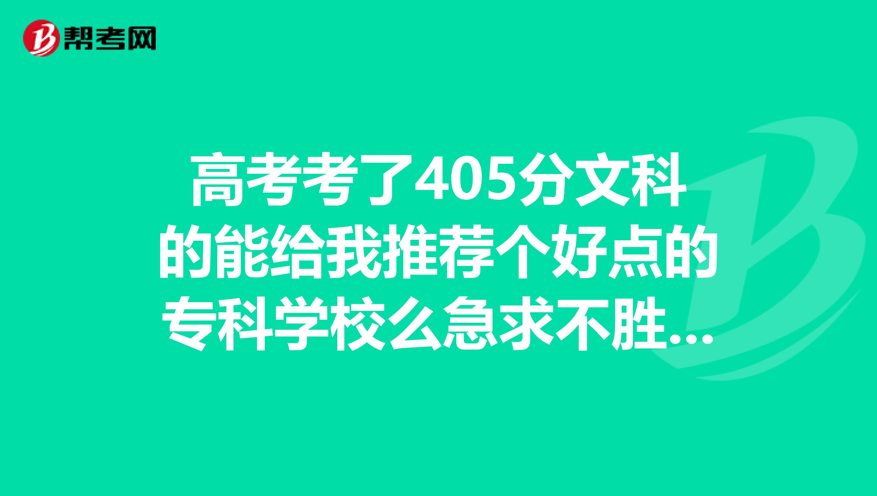 高考考了405分文科的能给我推荐个好点的专科学校么急求不胜感激啊随便哪里的最好是在江西本地
