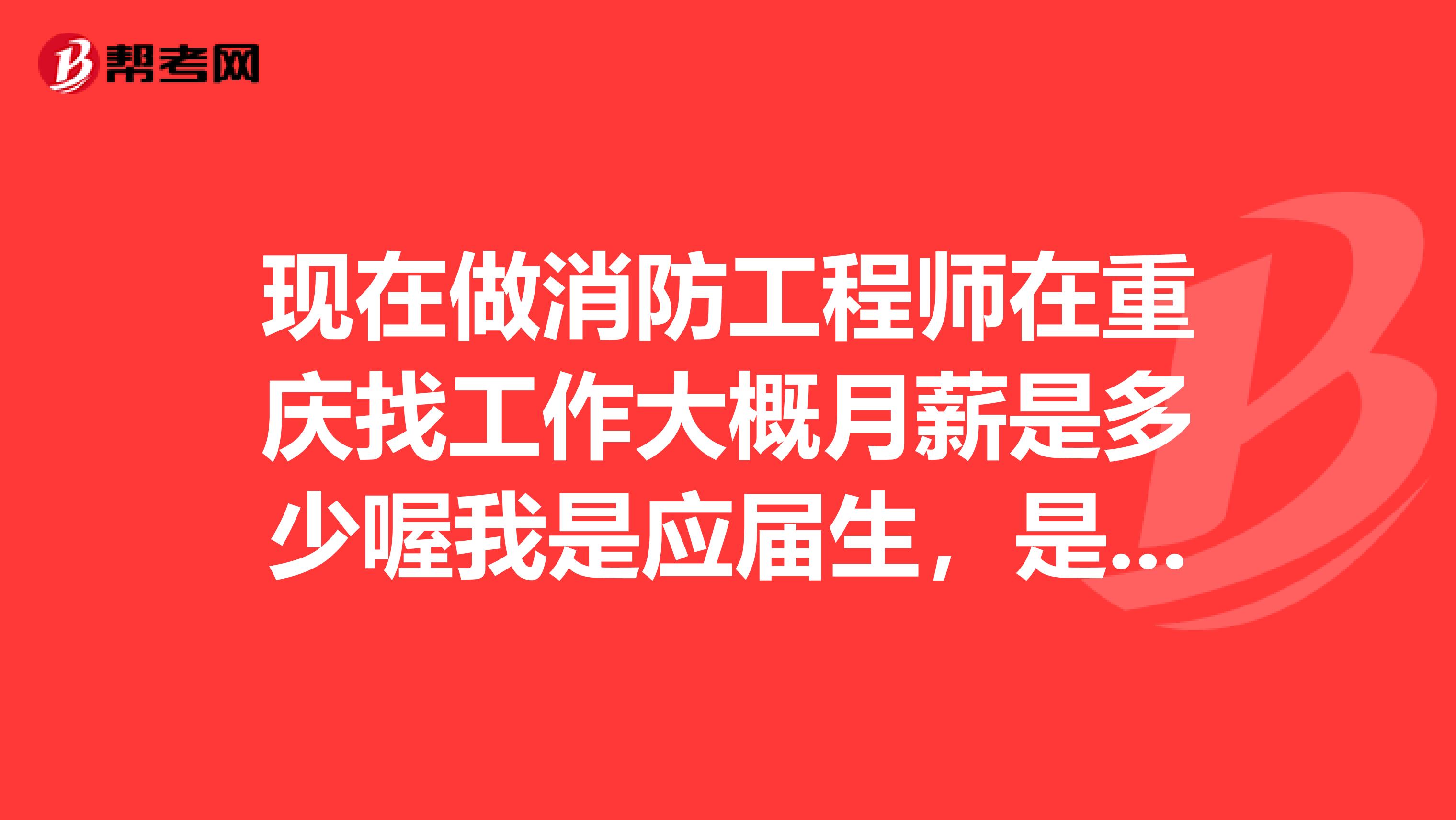现在做消防工程师在重庆找工作大概月薪是多少喔我是应届生,是学的消防工程换专业的