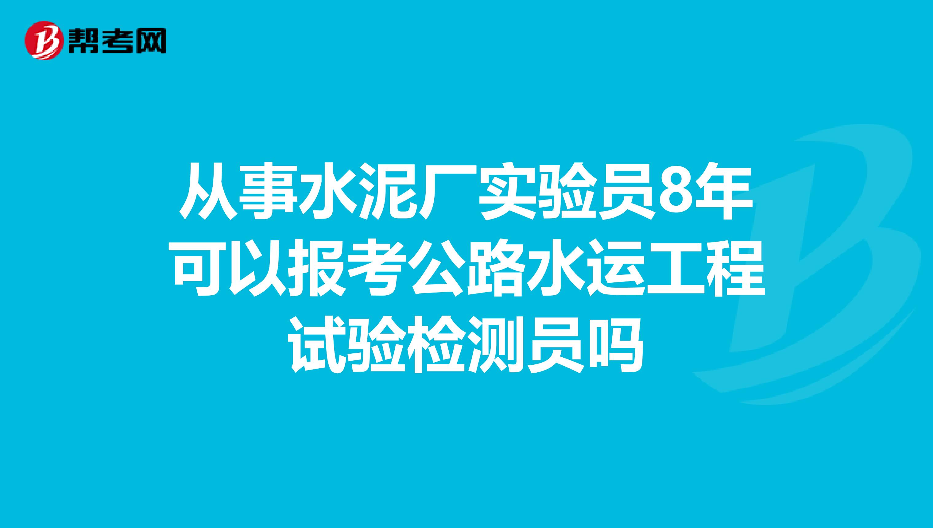 从事水泥厂实验员8年可以报考公路水运工程试验检测员吗
