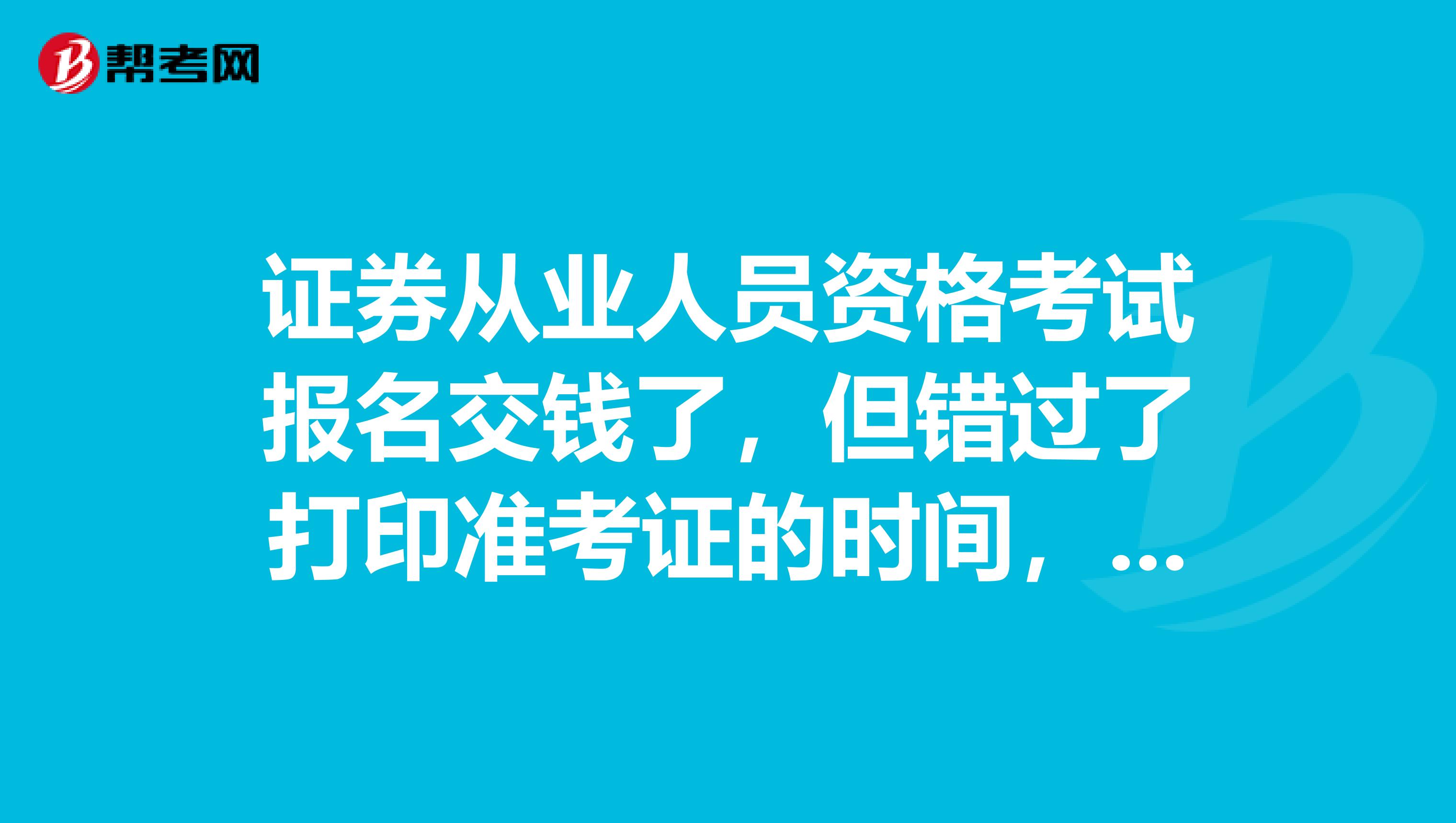 证券从业人员资格考试报名交钱了，但错过了打印准考证的时间，怎么办啊？