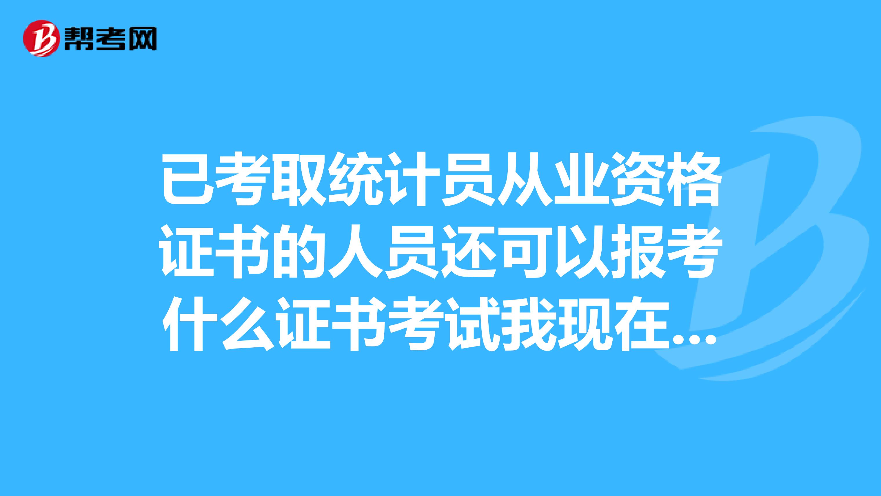 已考取统计员从业资格证书的人员还可以报考什么证书考试我现在是会计学大专,想从事统计方面的还需要什么?