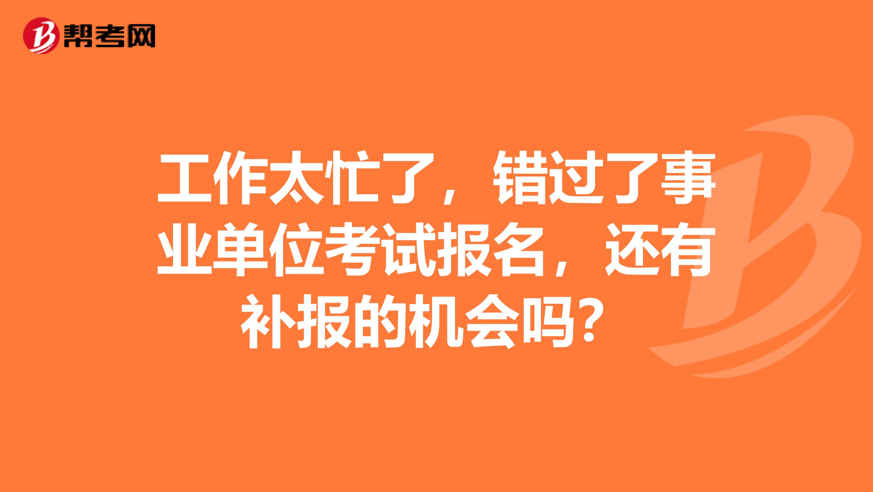 工作太忙了，错过了事业单位考试报名，还有补报的机会吗？