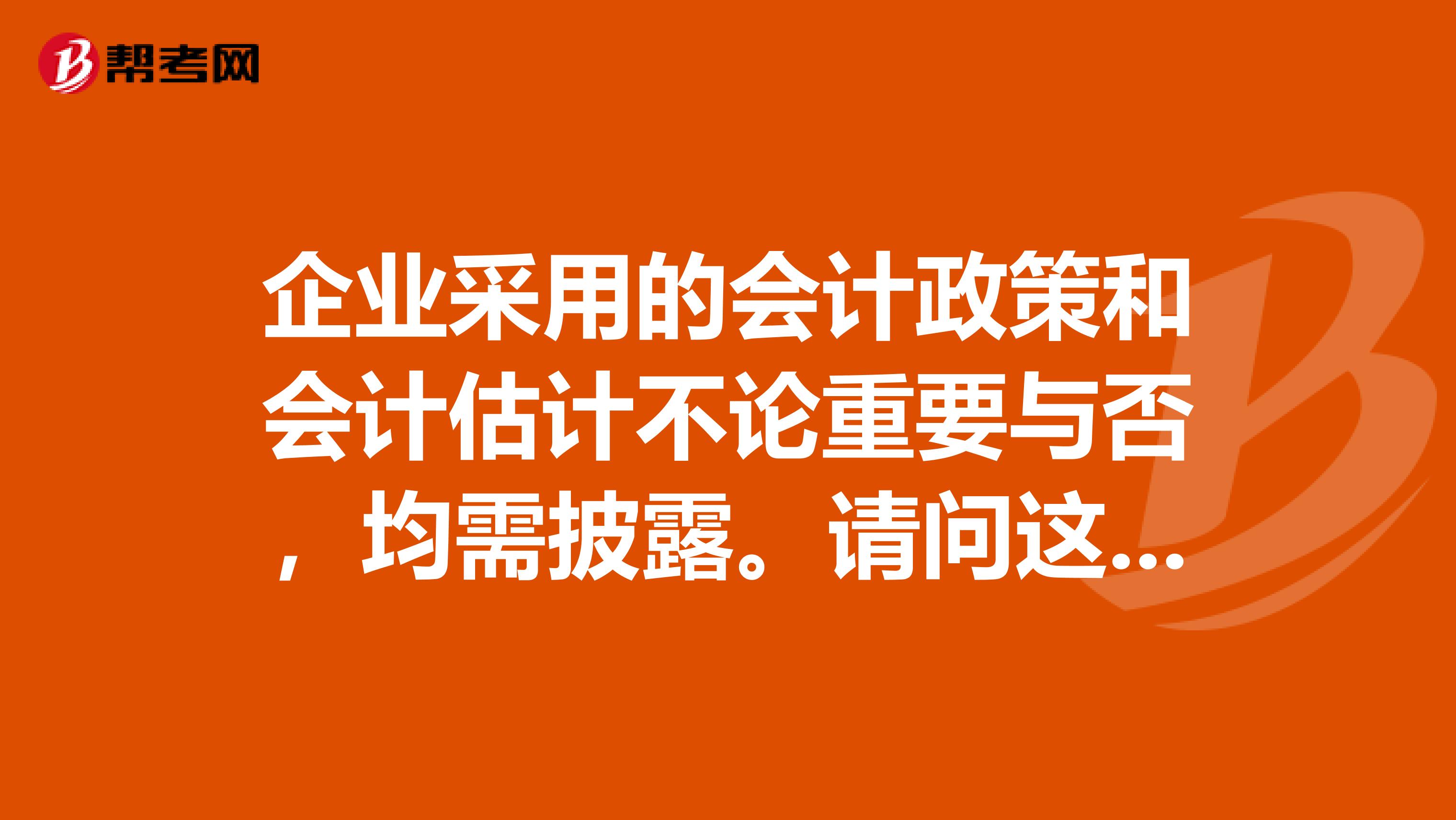 企業采用的會計政策和會計估計不論重要與否，均需披露。請問這題是對的還是錯誤的