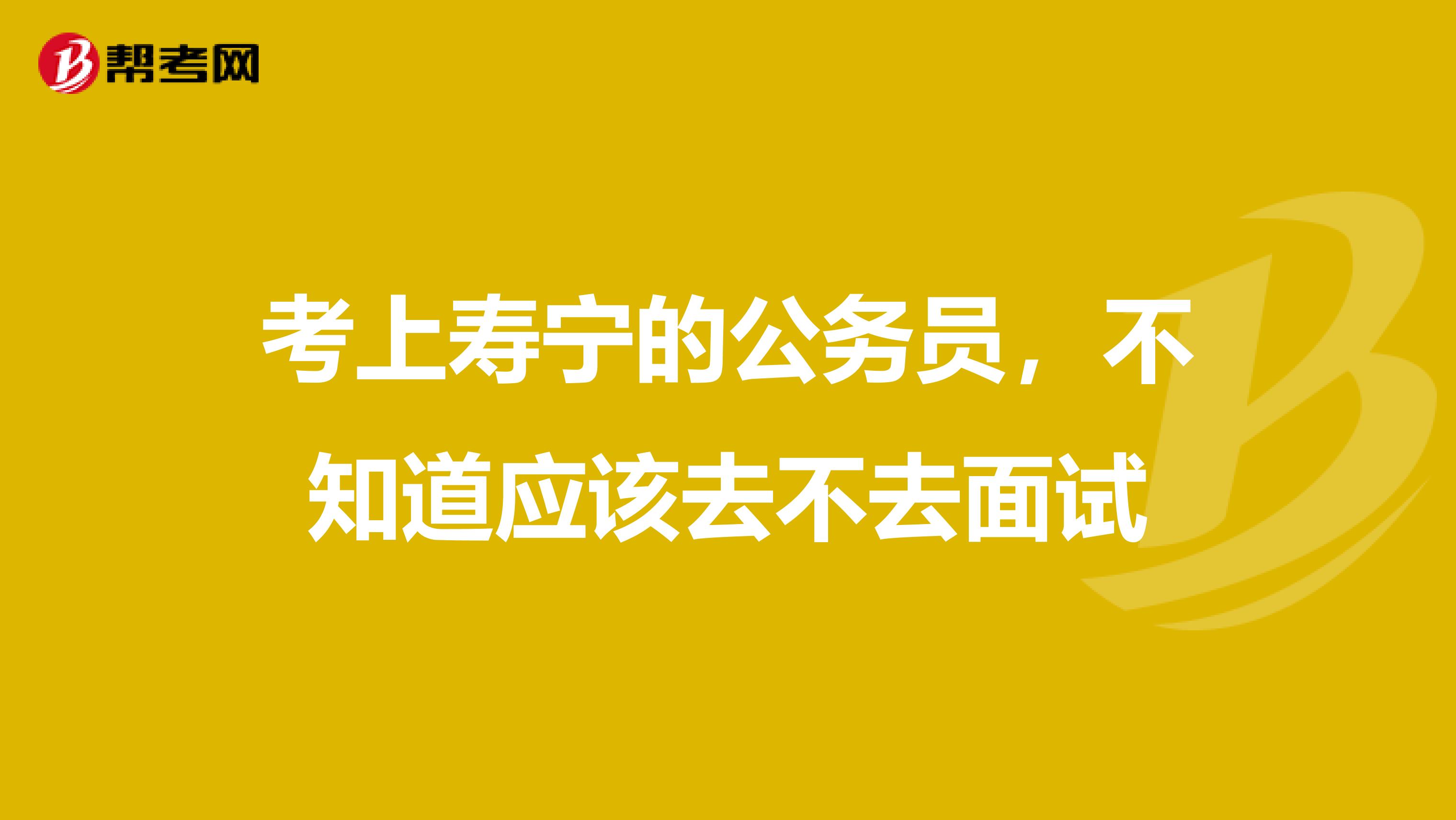 考上寿宁的公务员，不知道应该去不去面试