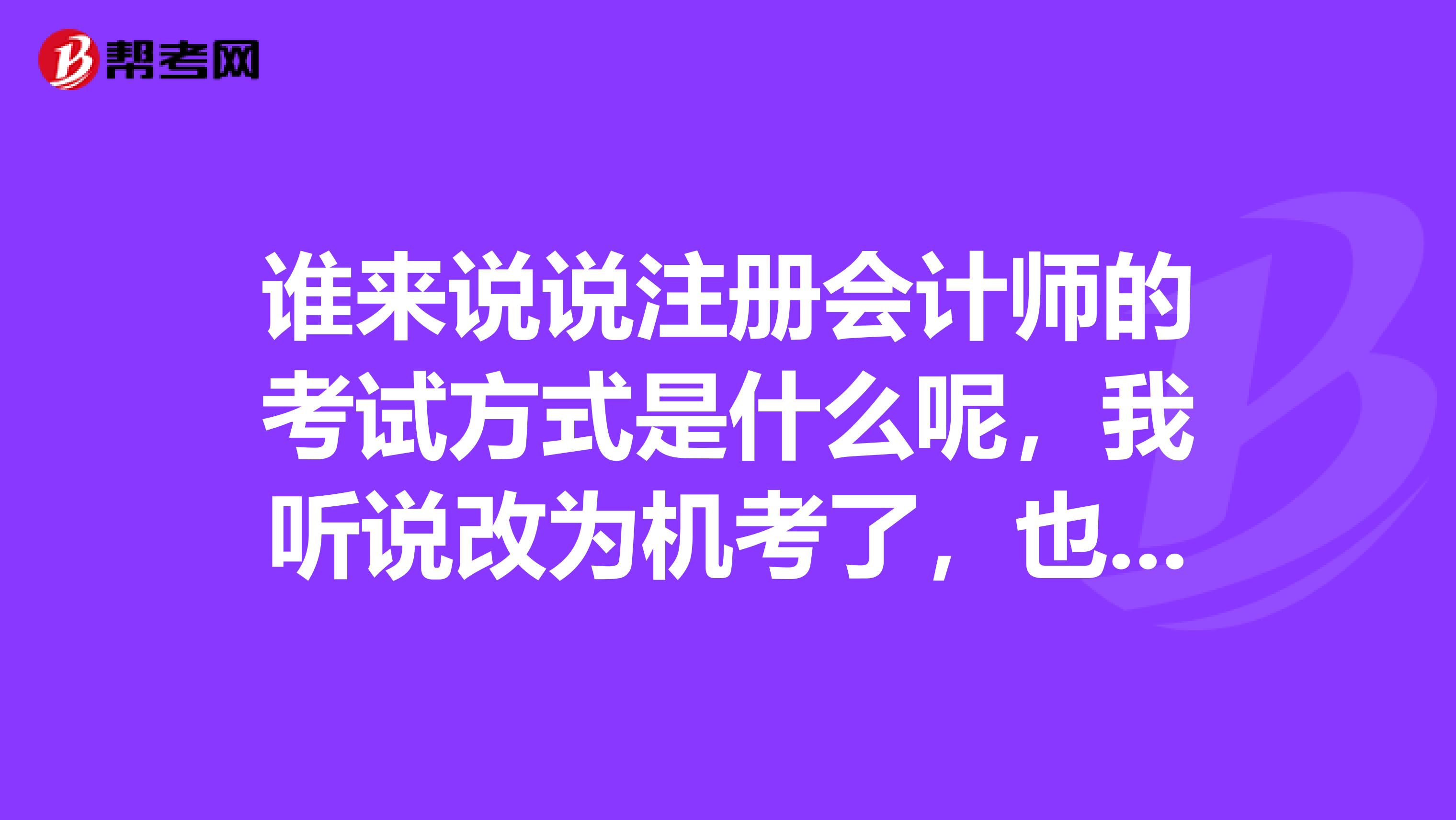 誰來說說注冊會計師的考試方式是什么呢，我聽說改為機考了，也不知道是真是假？
