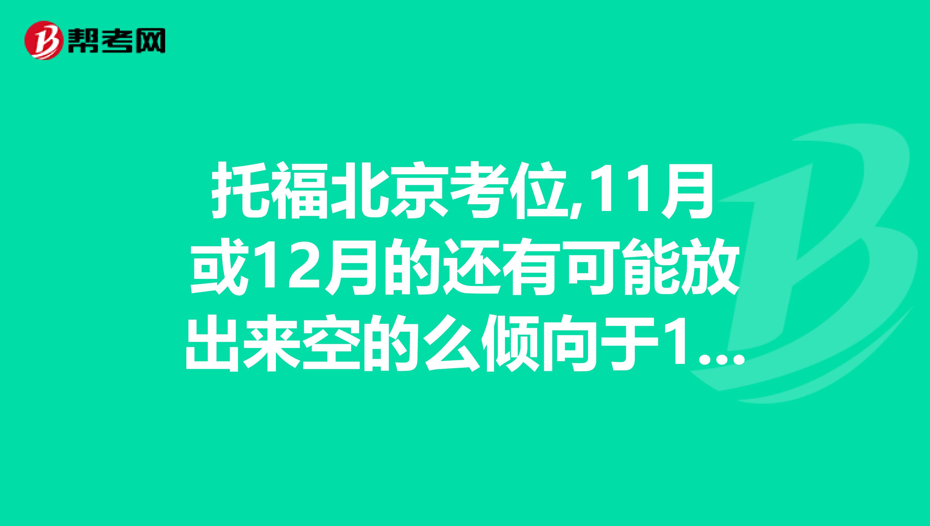 托福北京考位,11月或12月的还有可能放出来空的么倾向于11月的吗？