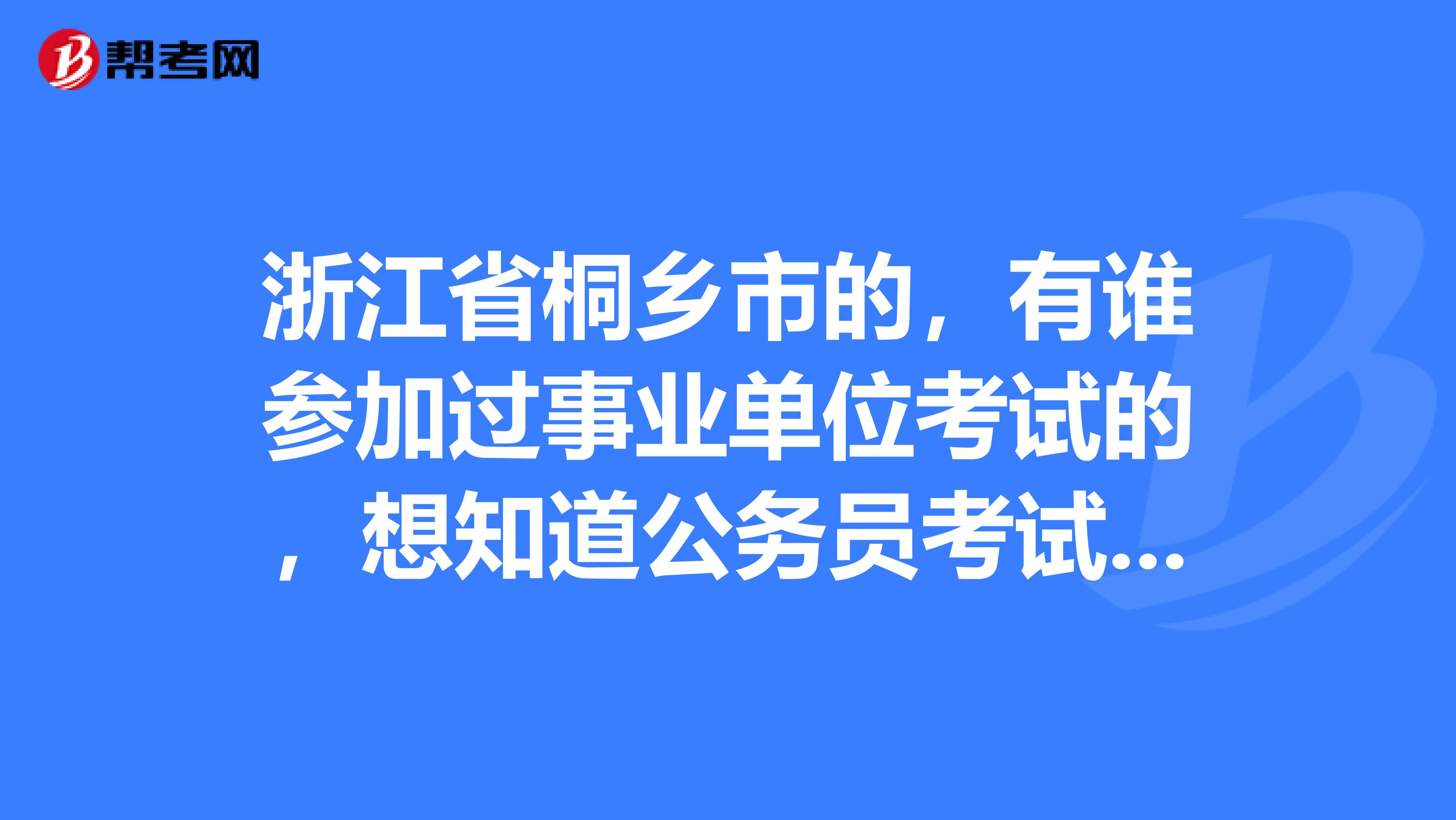 浙江省桐乡市的,有谁参加过事业单位考试的,想知道公务员考试与事业单位考试的区别?