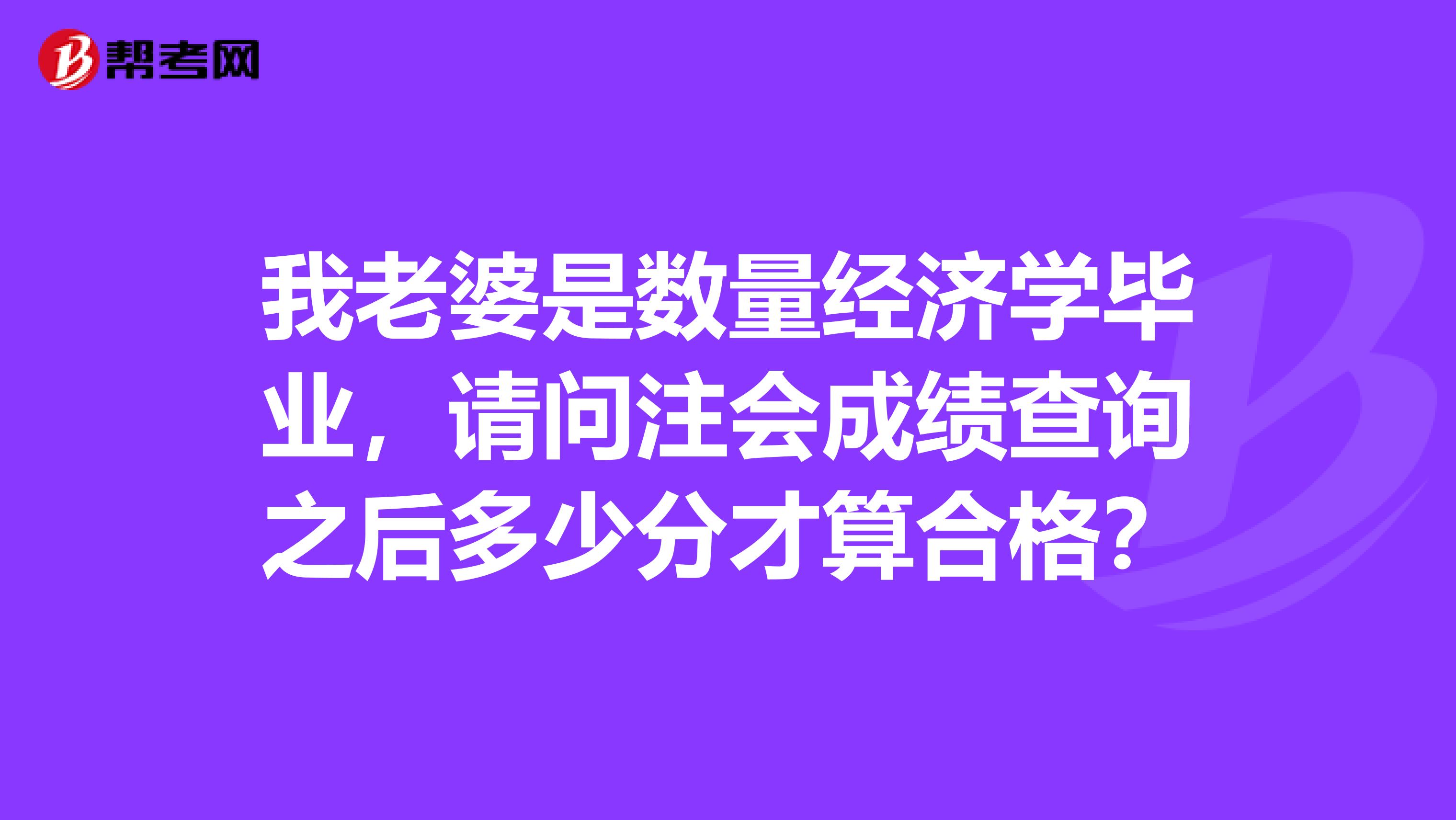 我老婆是数量经济学毕业,请问注会成绩查询之后多少分才算合格?