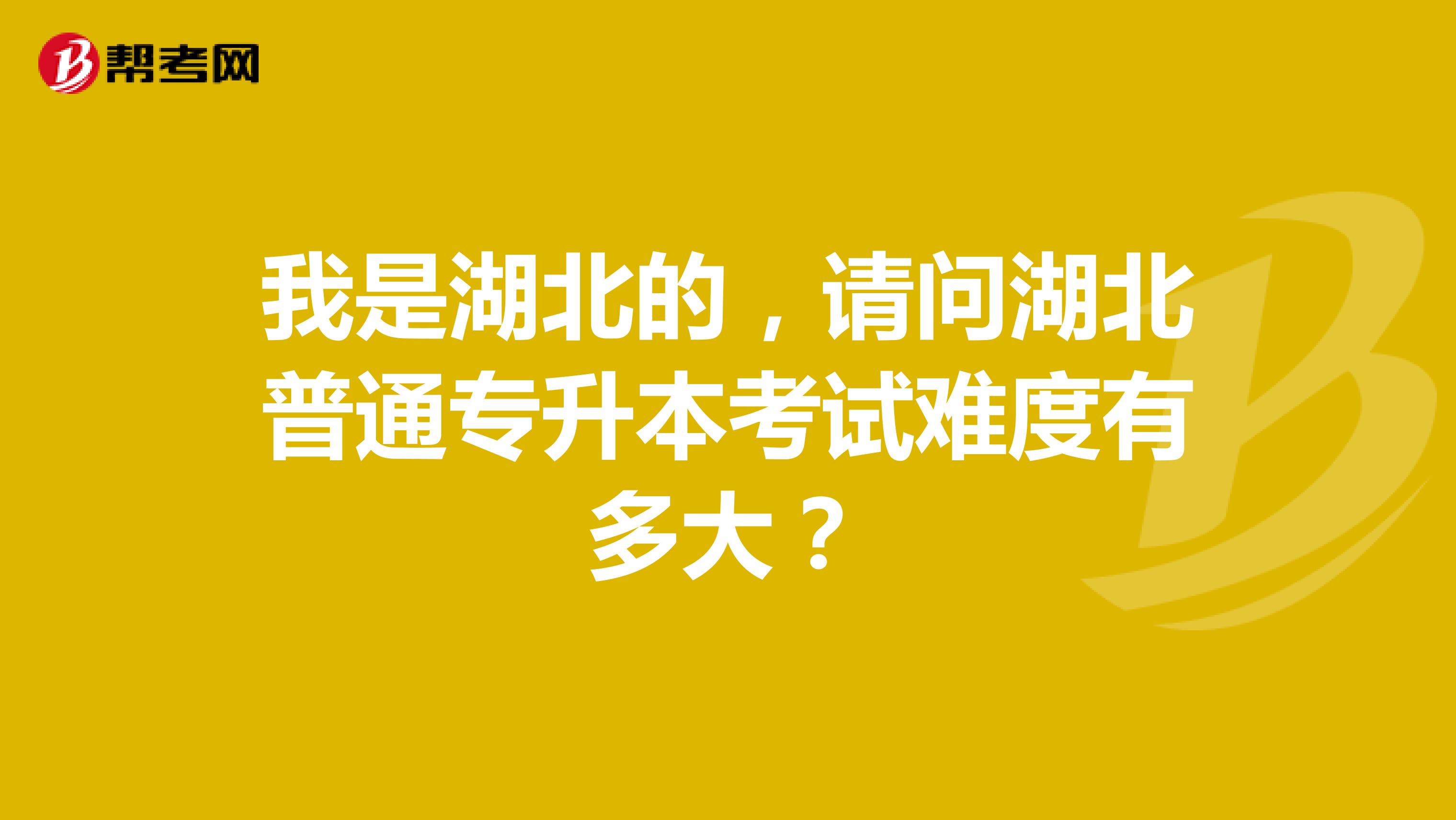 我是湖北的，请问湖北普通专升本考试难度有多大？