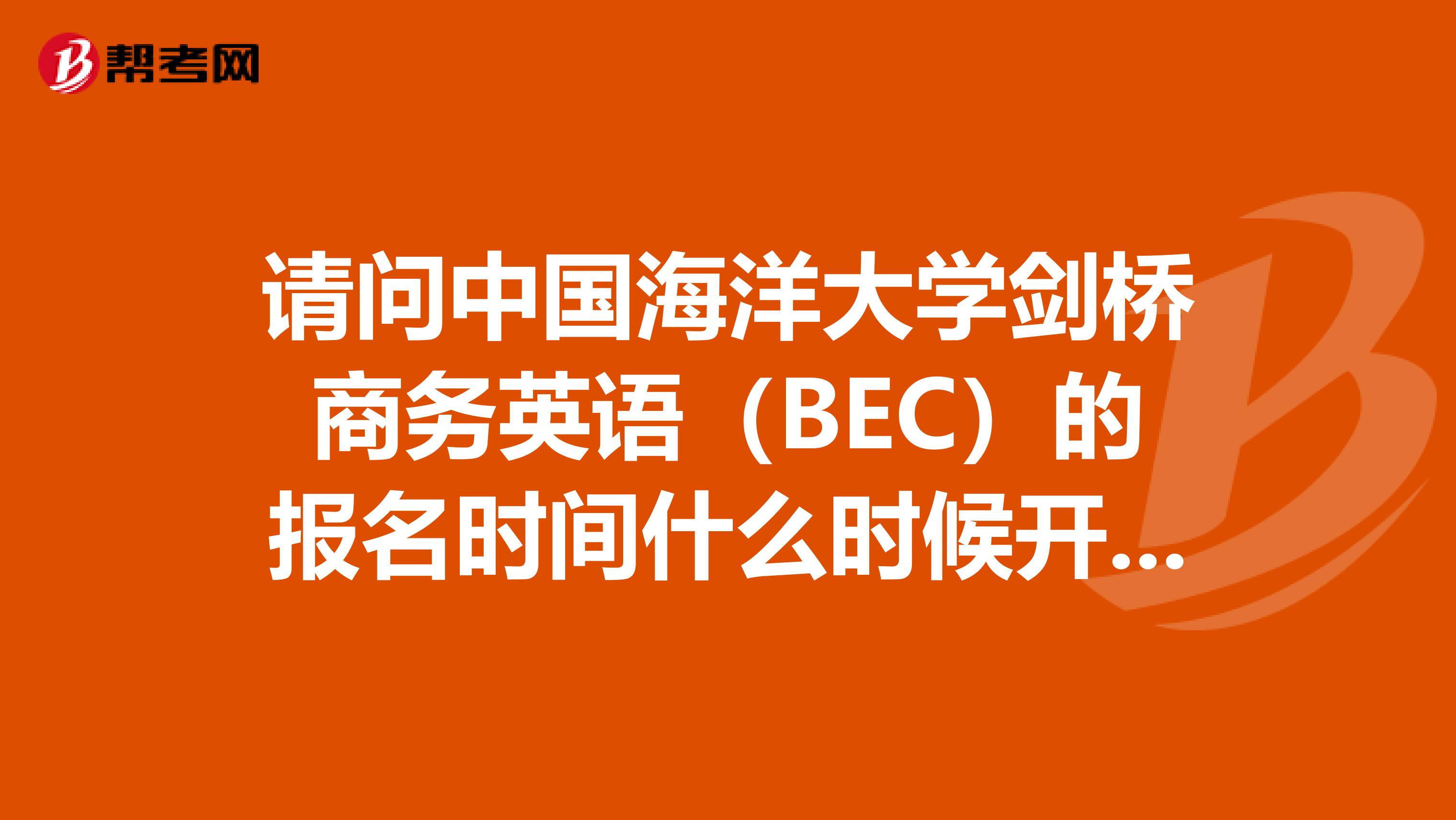 请问中国海洋大学剑桥商务英语(BEC)的报名时间什么时候开始呢?要到哪个校区去报名?多谢!我是洛阳的
