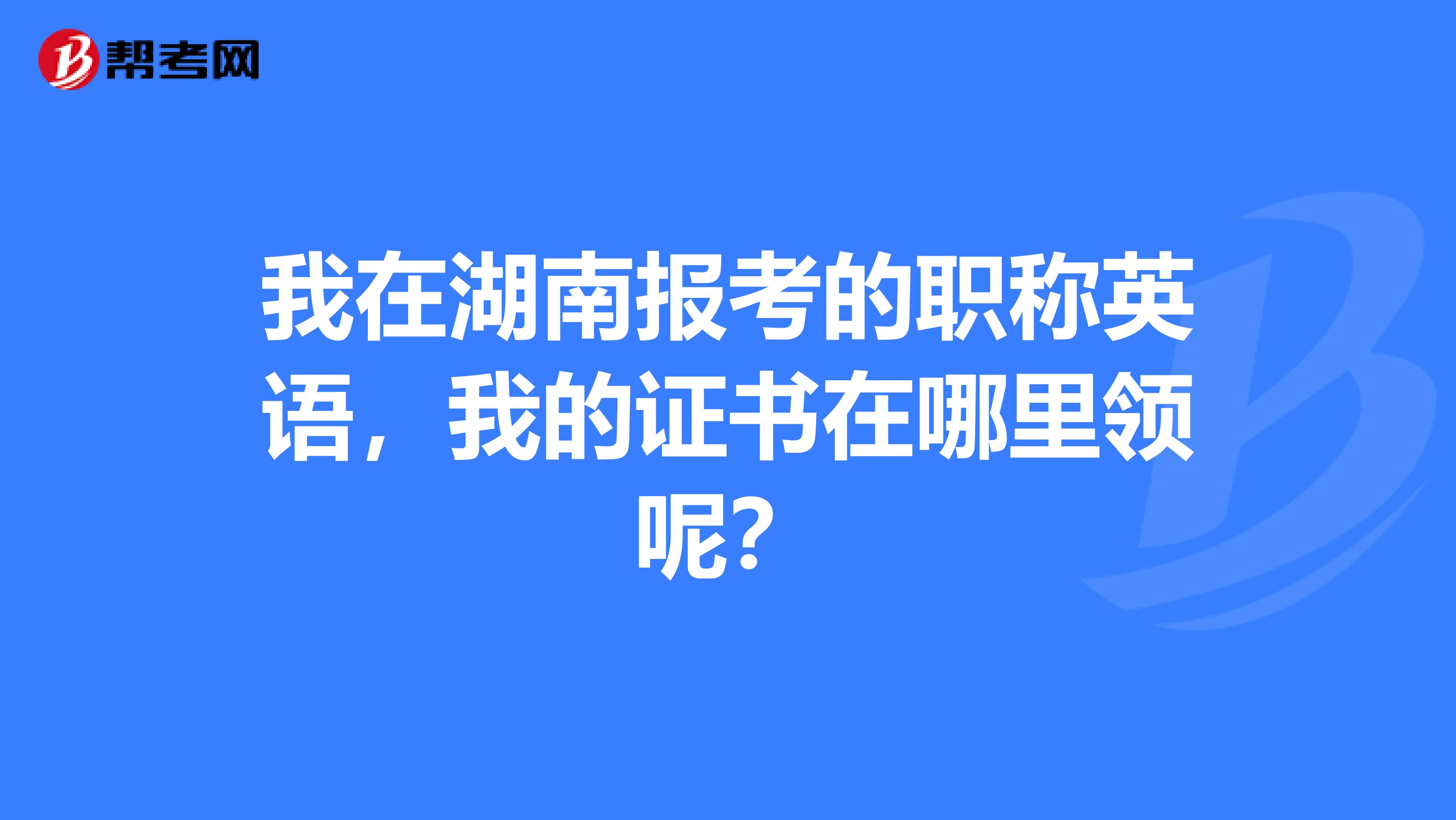 我在湖南报考的职称英语,我的证书在哪里领呢?