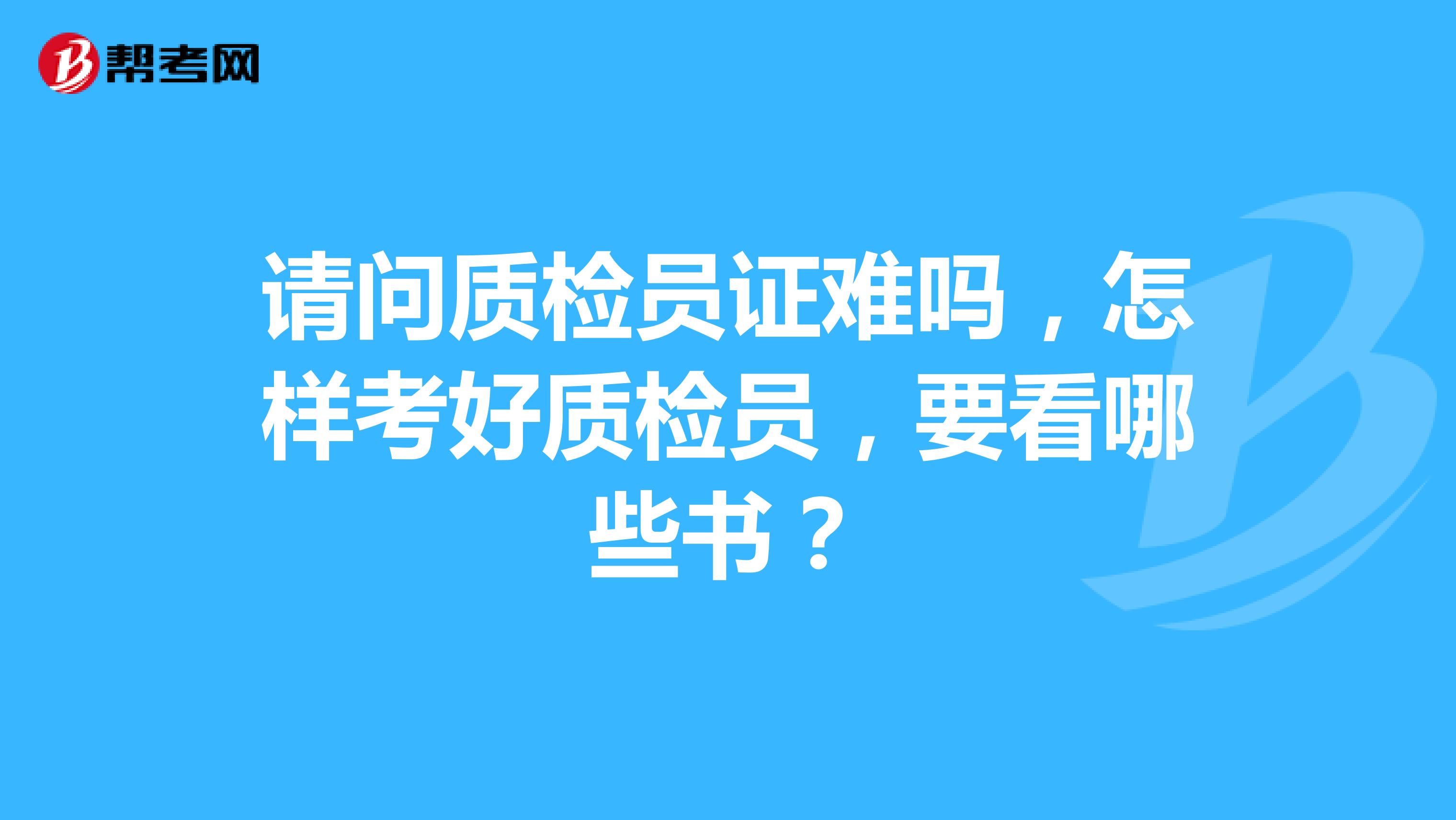 请问质检员证难吗,怎样考好质检员,要看哪些书?