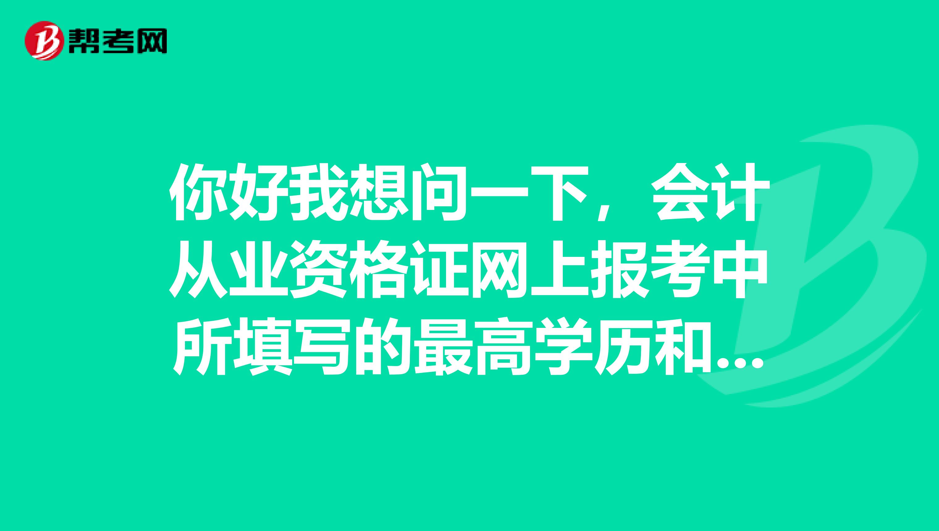 你好我想问一下,会计从业资格证网上报考中所填写的最高学历和所学专业,所学专业是不是对应的最高学历