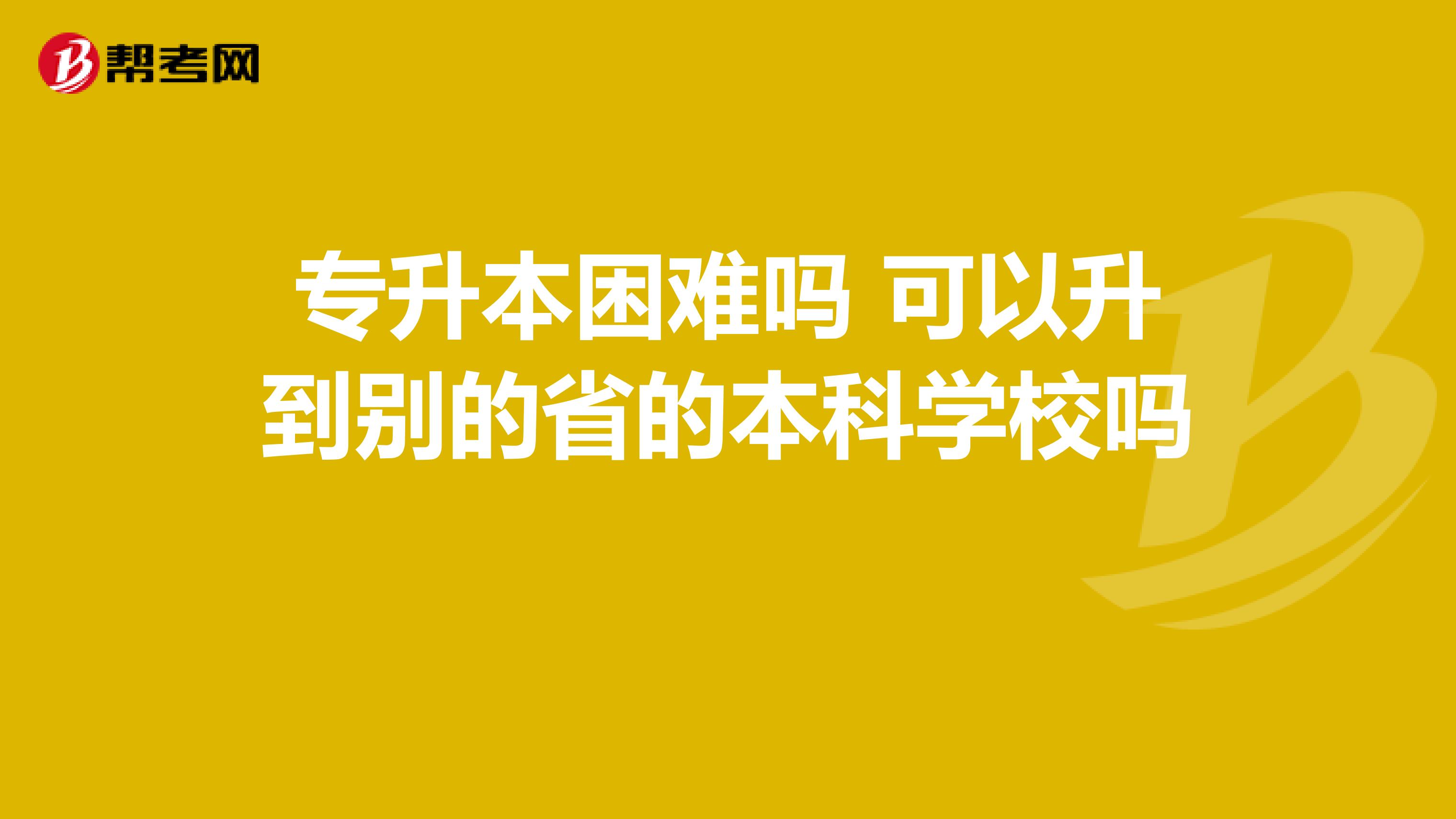 专升本困难吗 可以升到别的省的本科学校吗 