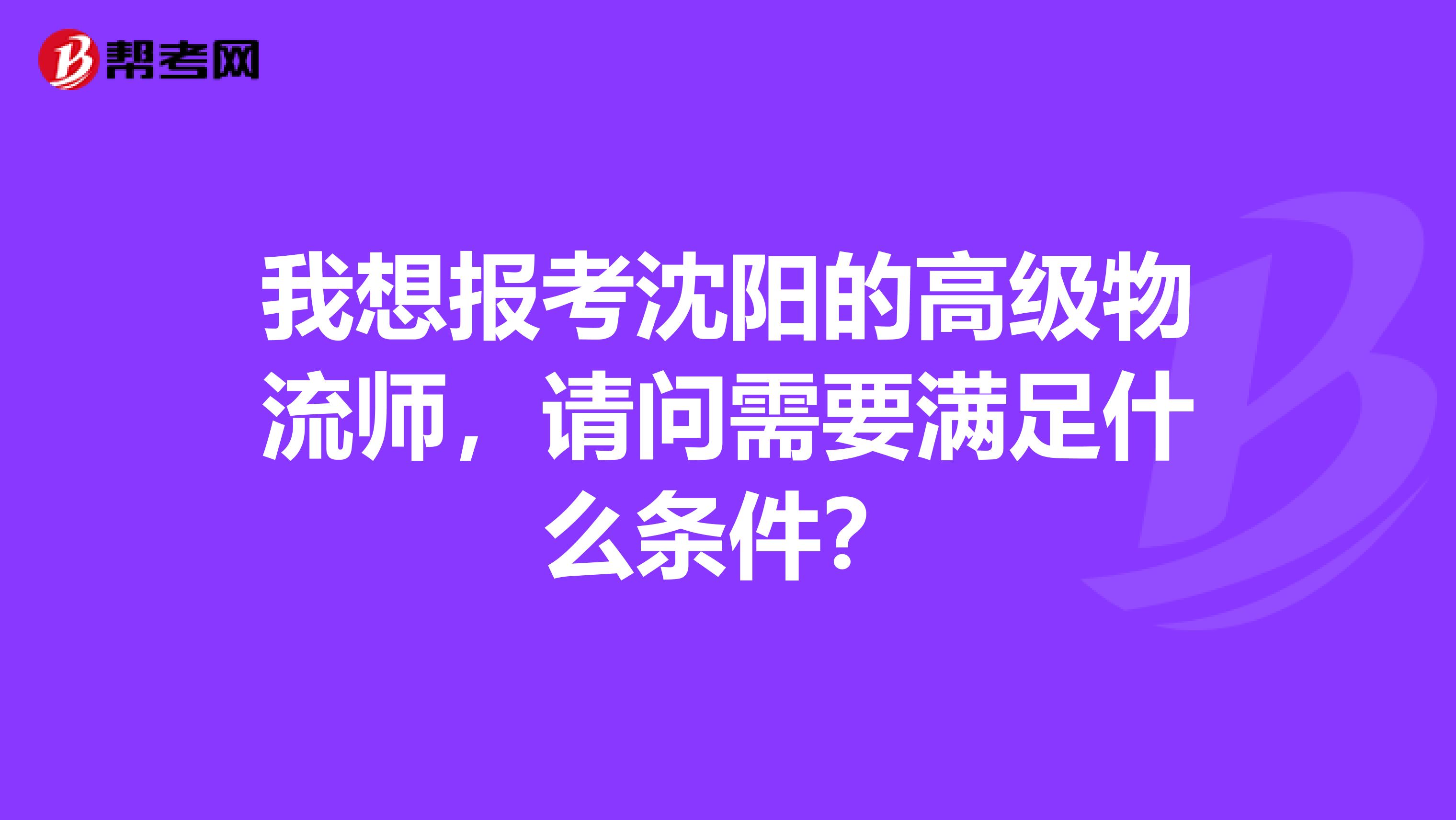 我想报考沈阳的高级物流师，请问需要满足什么条件？