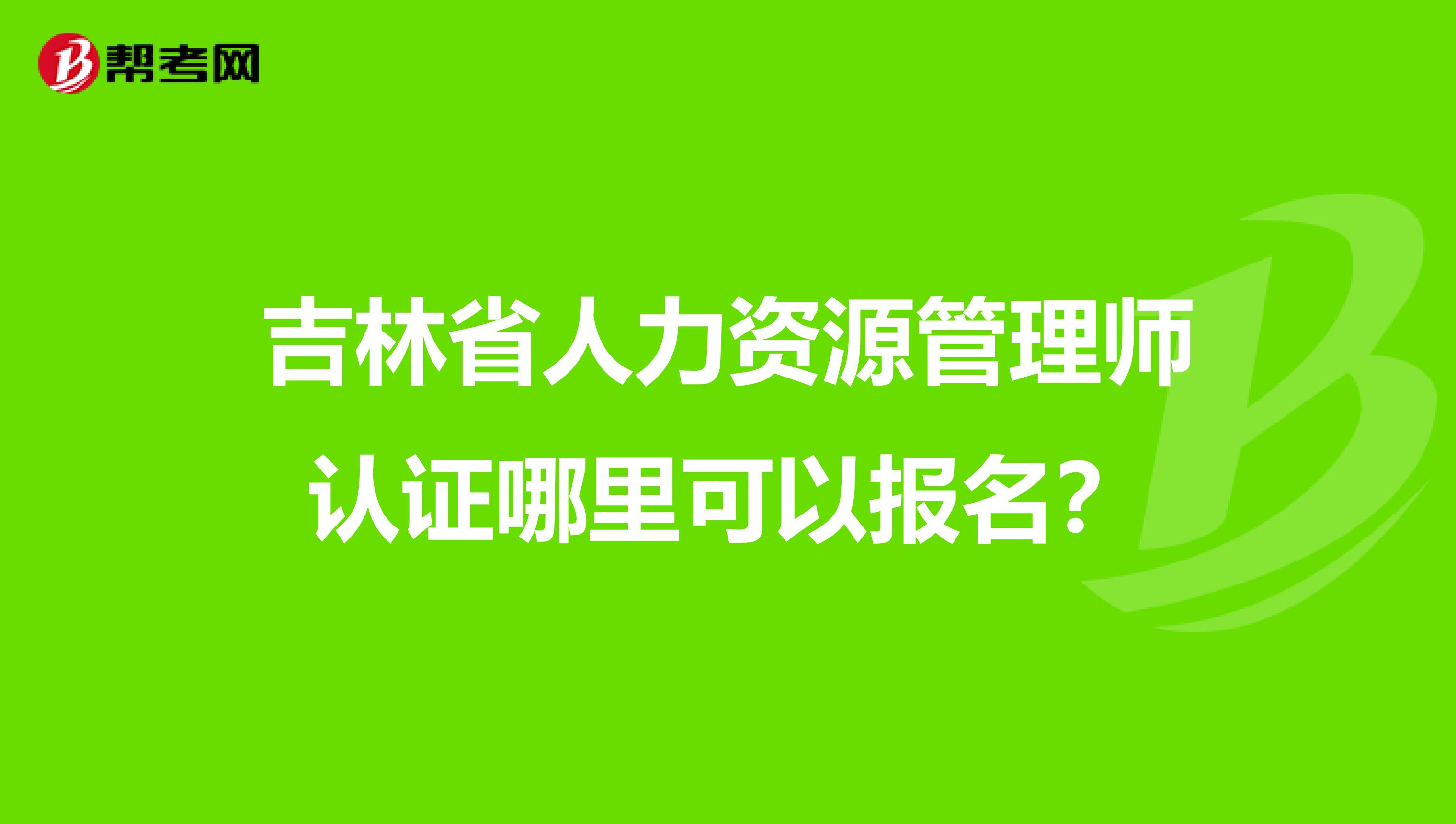 吉林省人力资源管理师认证哪里可以报名?