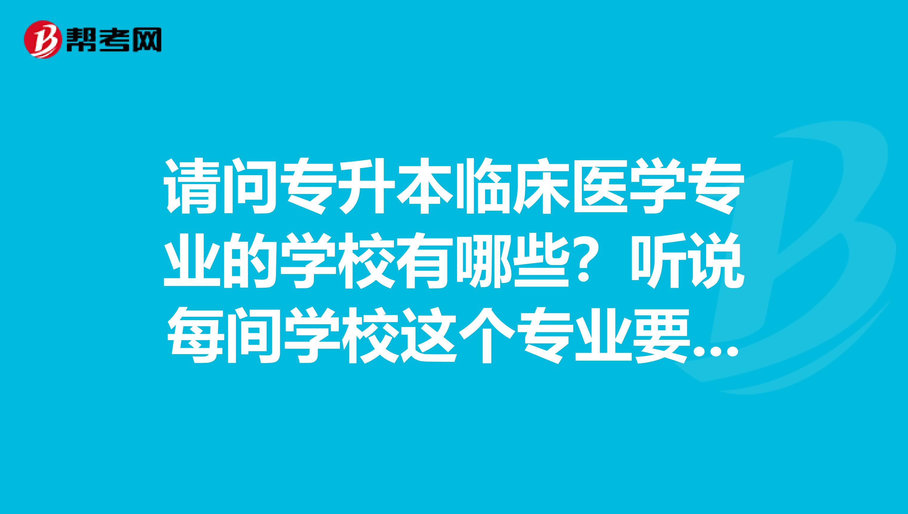 请问专升本临床医学专业的学校有哪些？听说每间学校这个专业要考的都不大相同，那么怎么知道要学好哪几科呢？